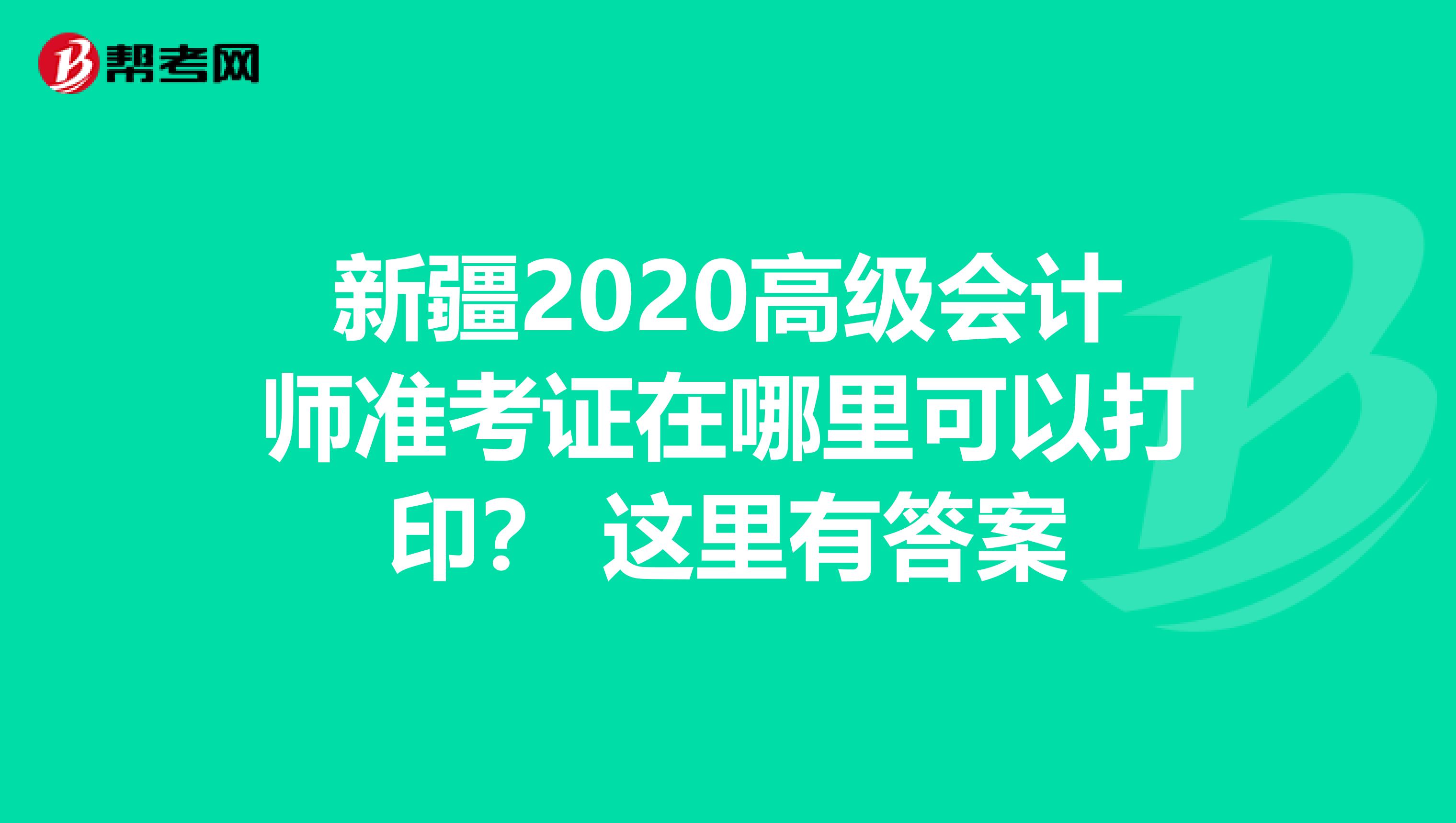 新疆2020高级会计师准考证在哪里可以打印？ 这里有答案