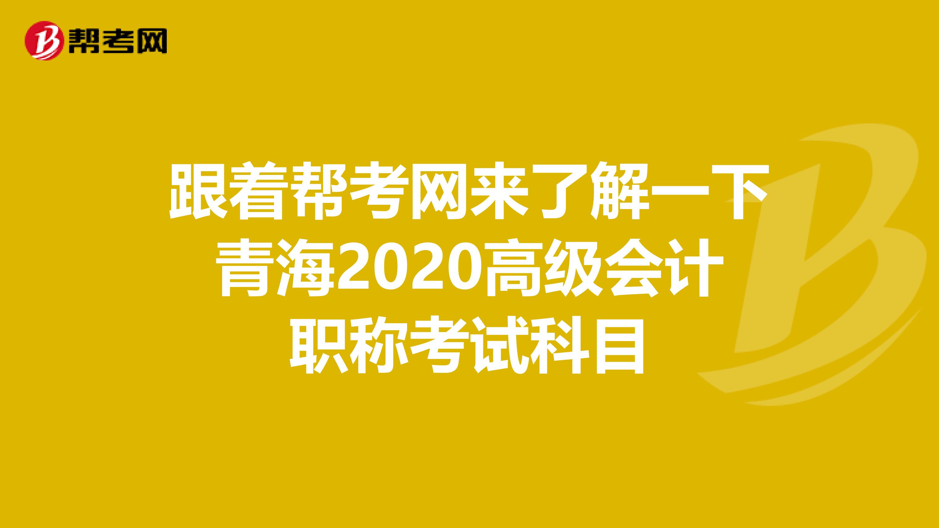 跟着帮考网来了解一下青海2020高级会计职称考试科目