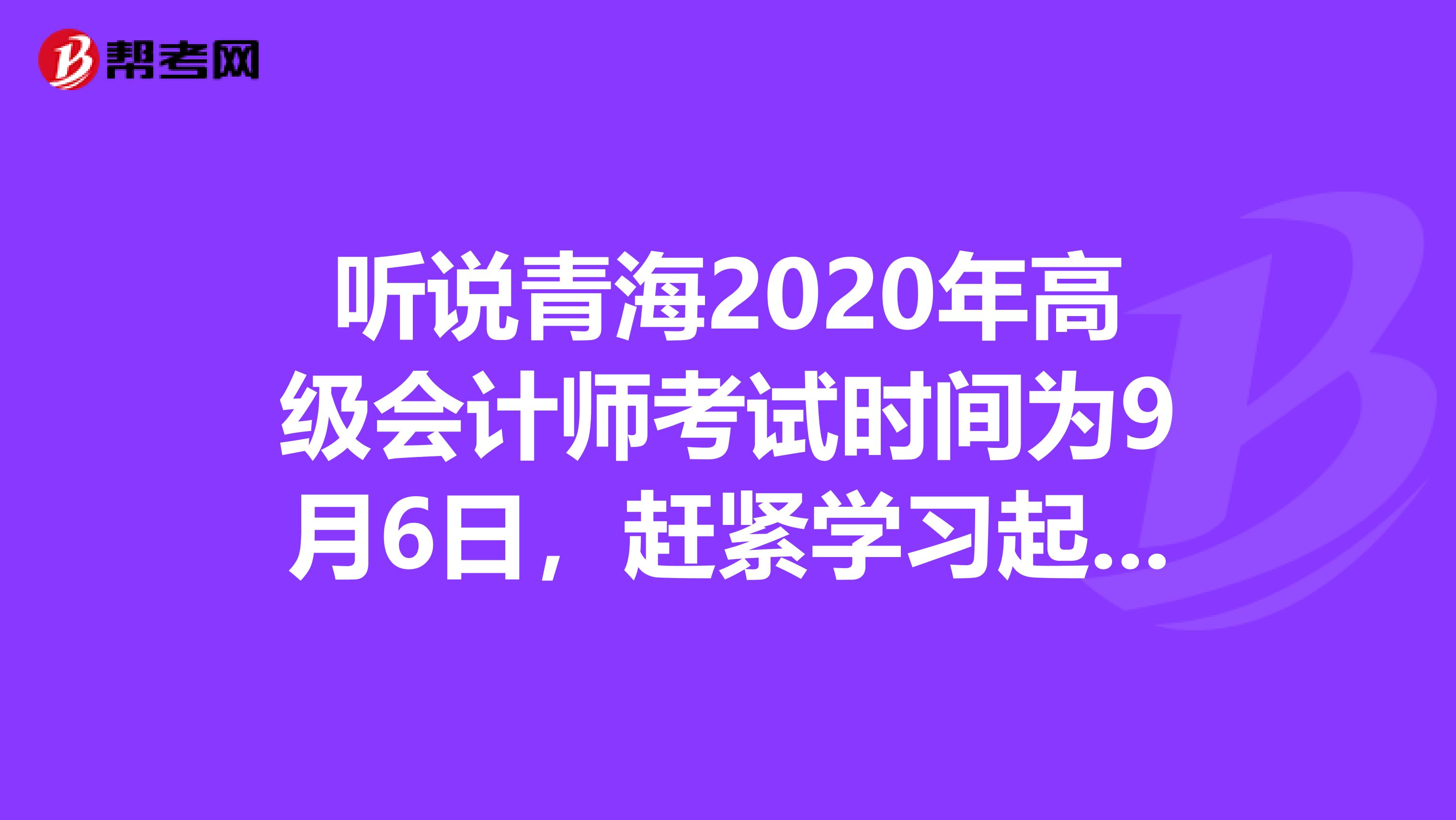 听说青海2020年高级会计师考试时间为9月6日，赶紧学习起来吧！