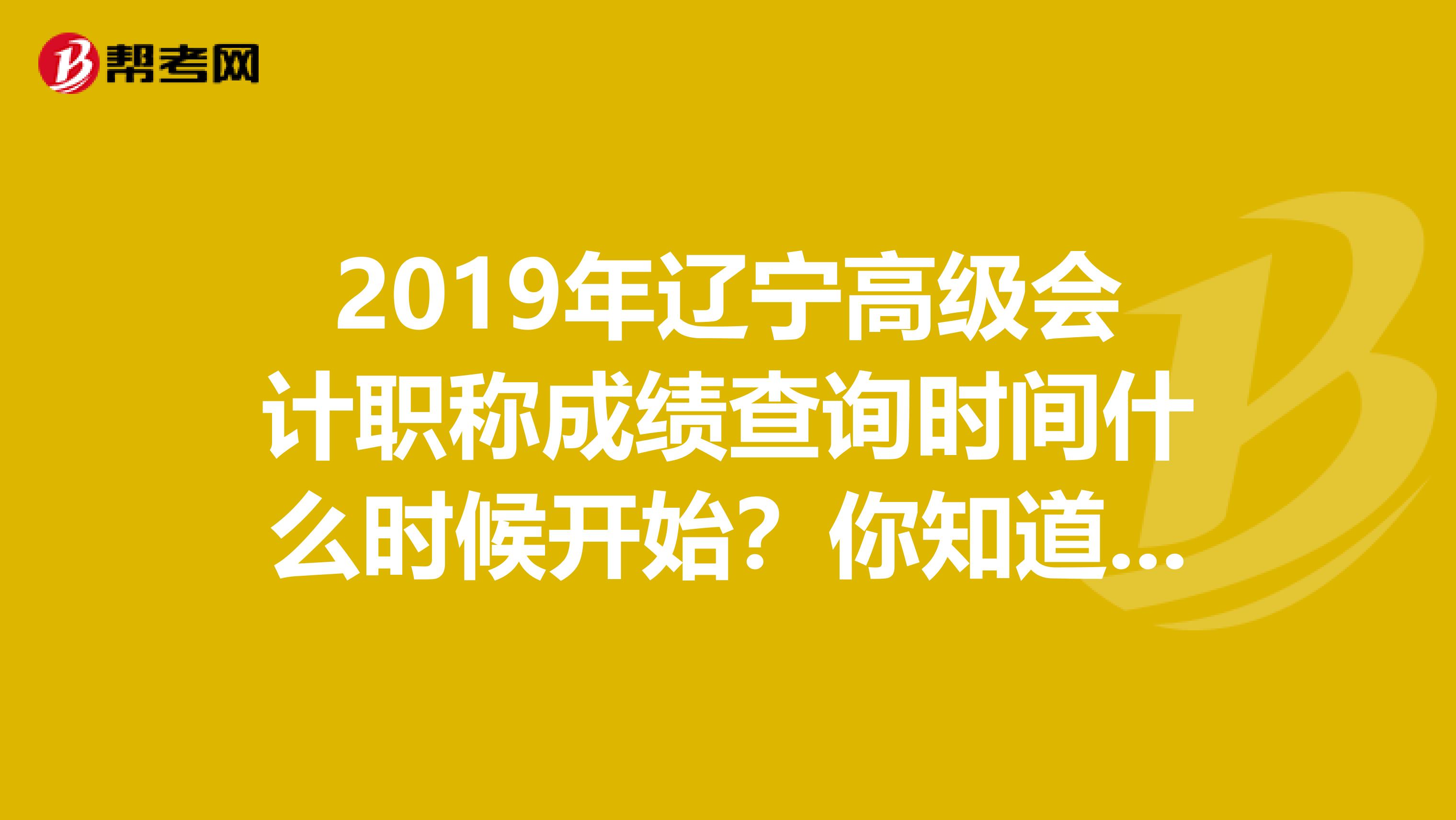 2019年辽宁高级会计职称成绩查询时间什么时候开始？你知道吗？