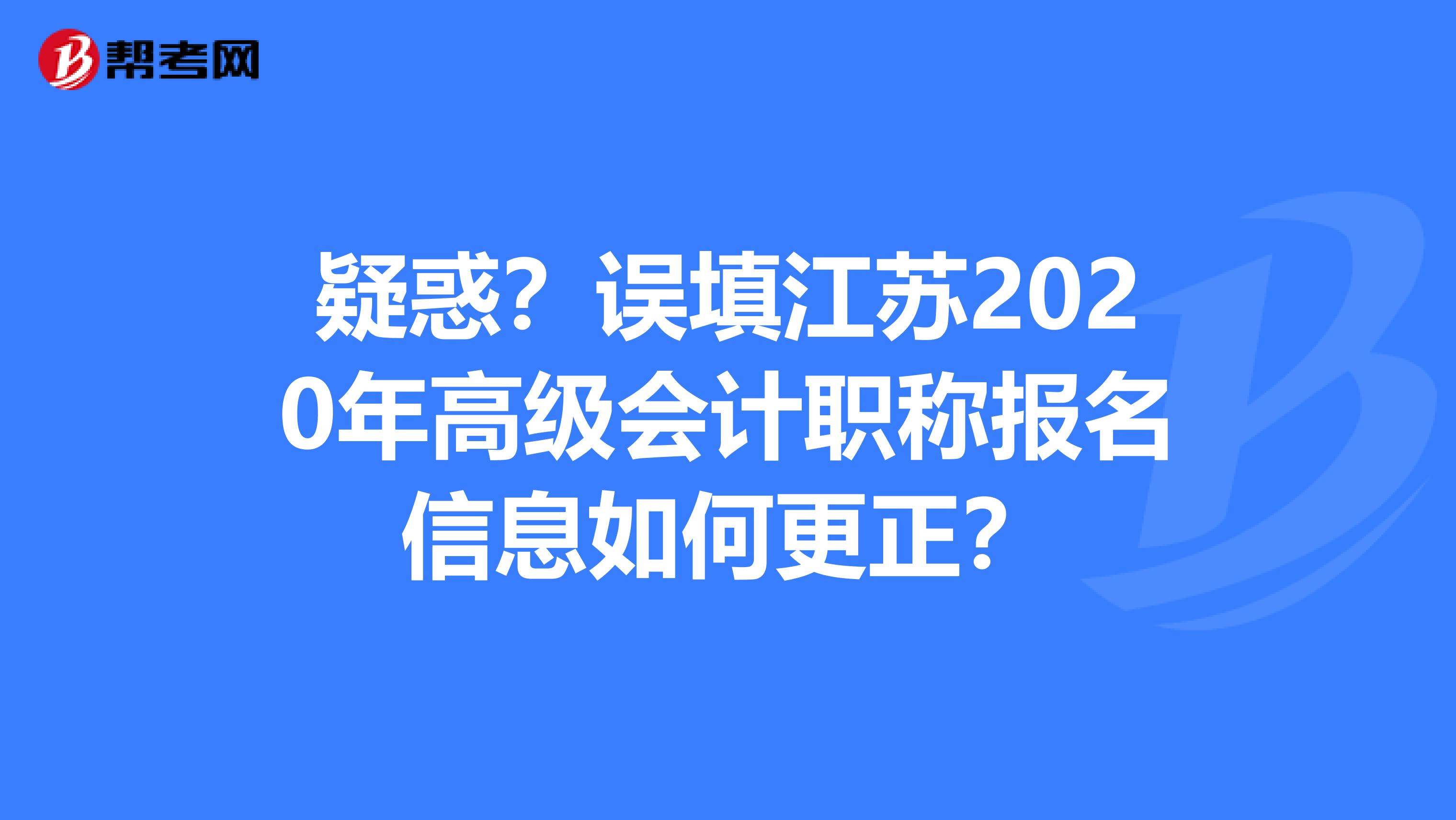 疑惑？误填江苏2020年高级会计职称报名信息如何更正？