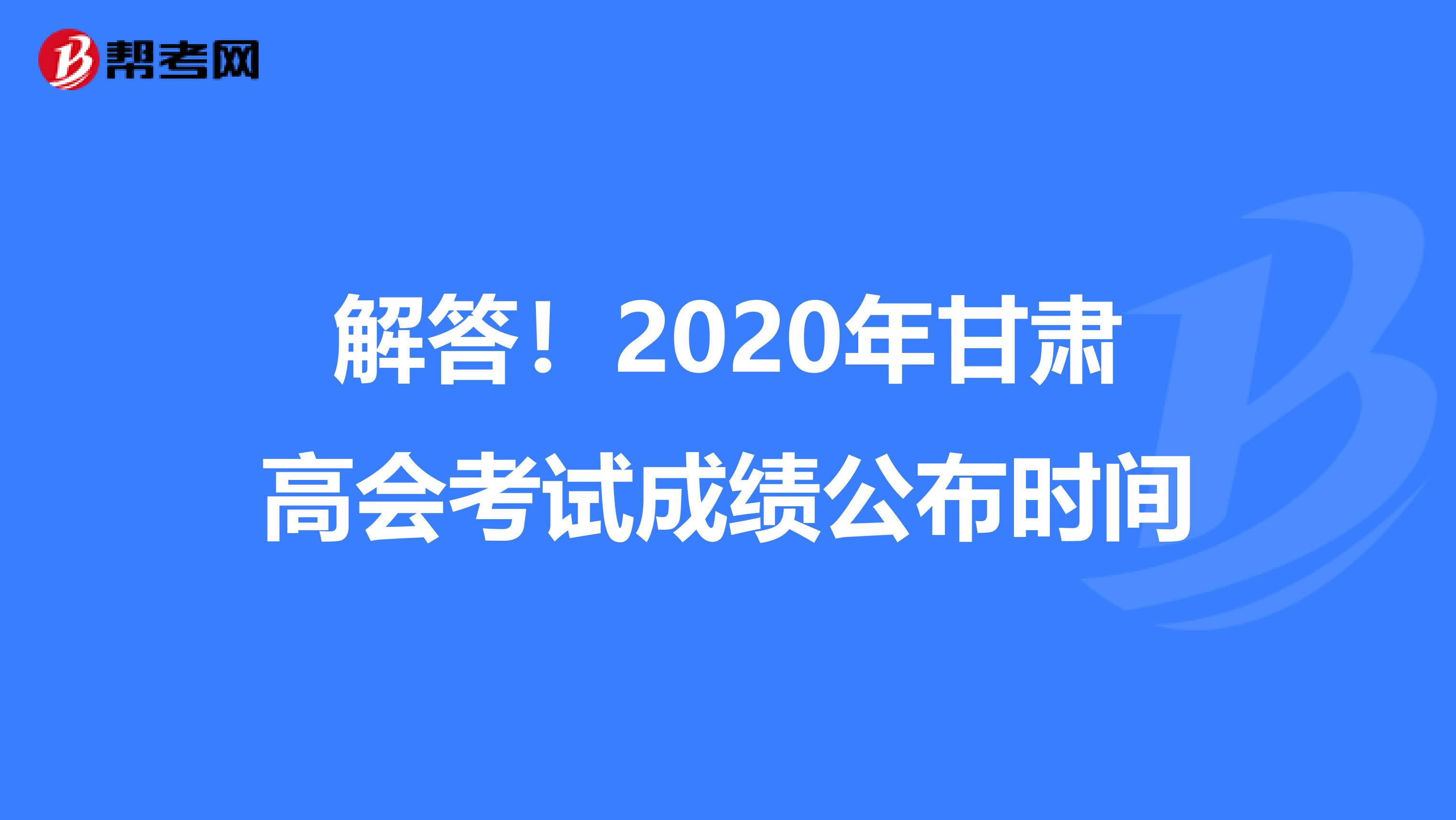解答！2020年甘肃高会考试成绩公布时间