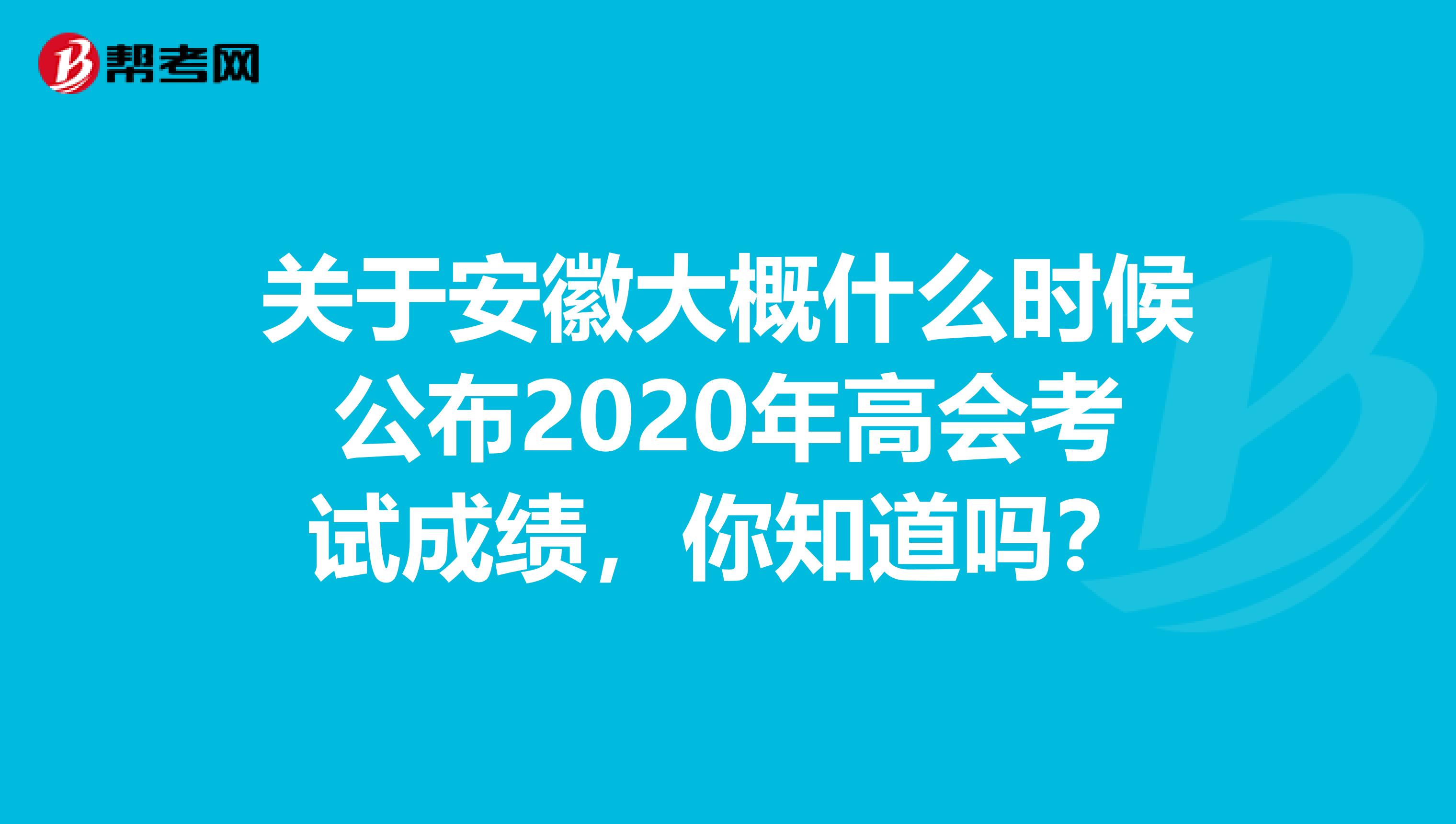 关于安徽大概什么时候公布2020年高会考试成绩，你知道吗？