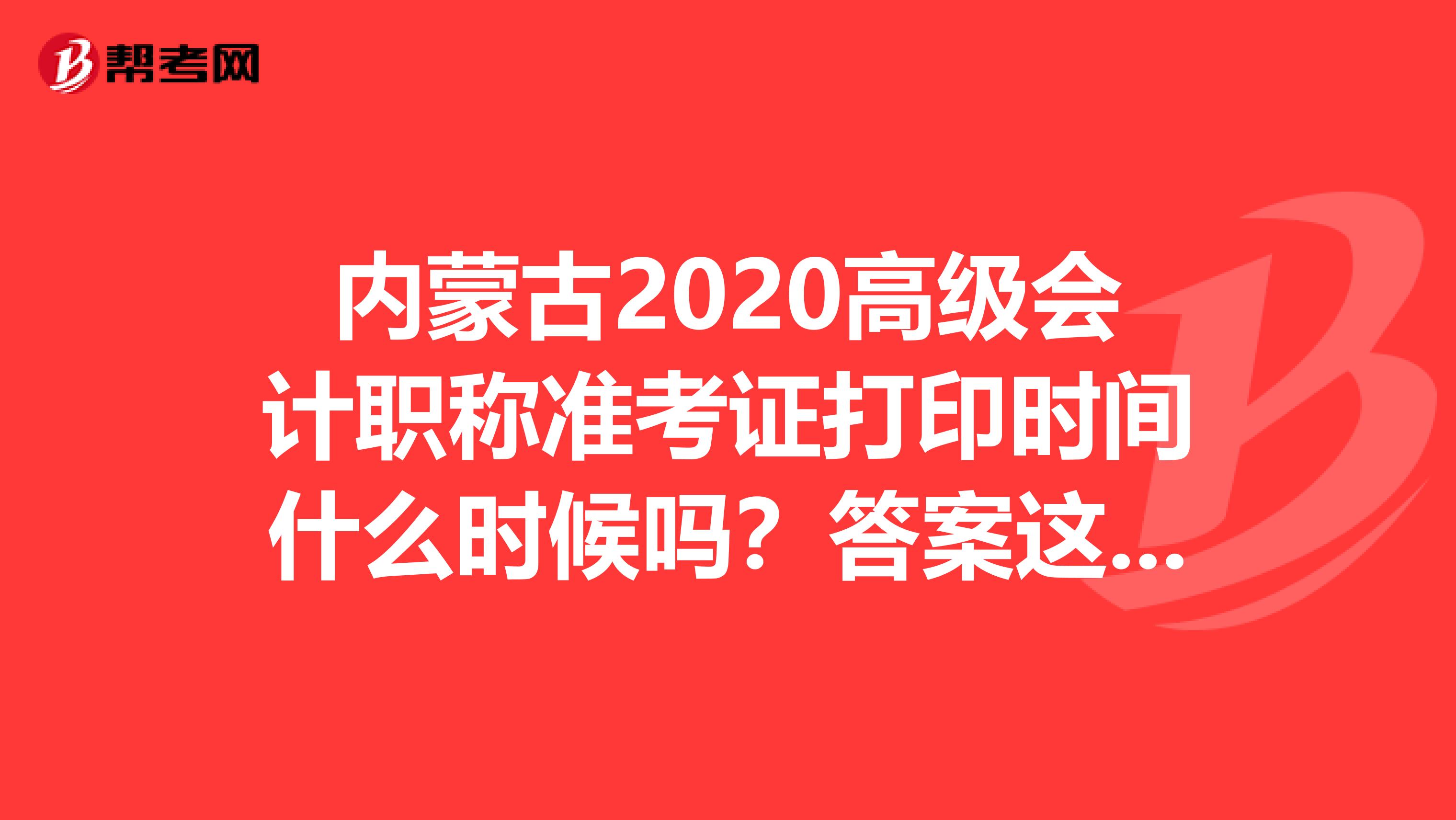 内蒙古2020高级会计职称准考证打印时间什么时候吗？答案这里有