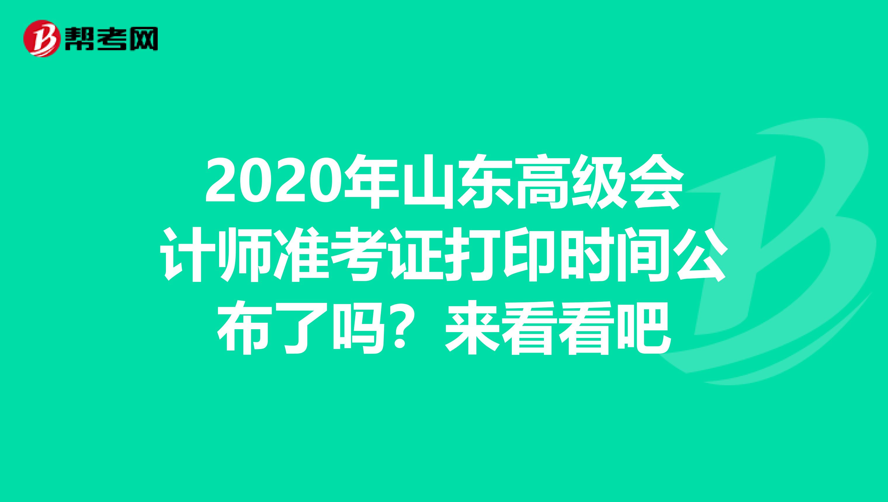 2020年山东高级会计师准考证打印时间公布了吗？来看看吧