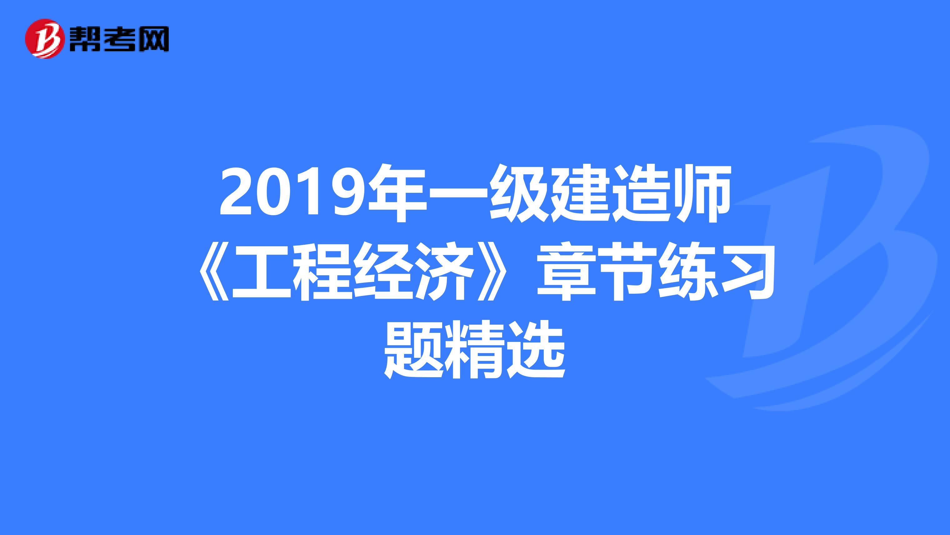 2019年一级建造师《工程经济》章节练习题精选