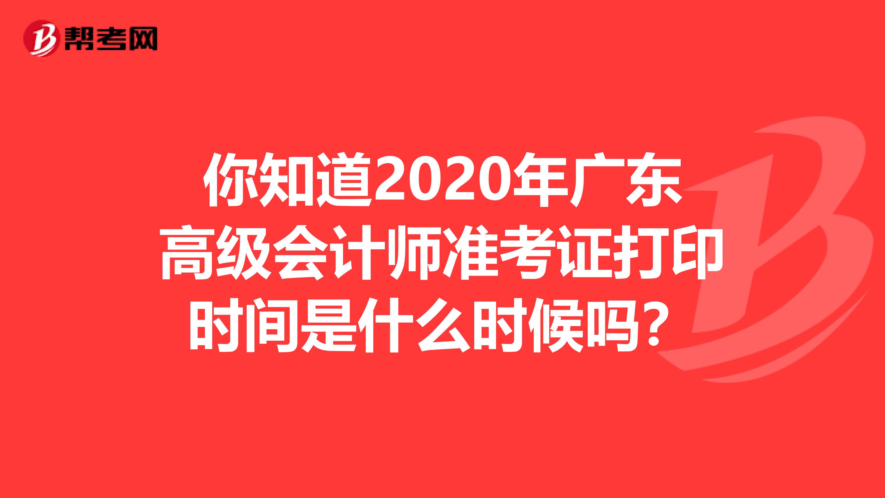你知道2020年广东高级会计师准考证打印时间是什么时候吗？