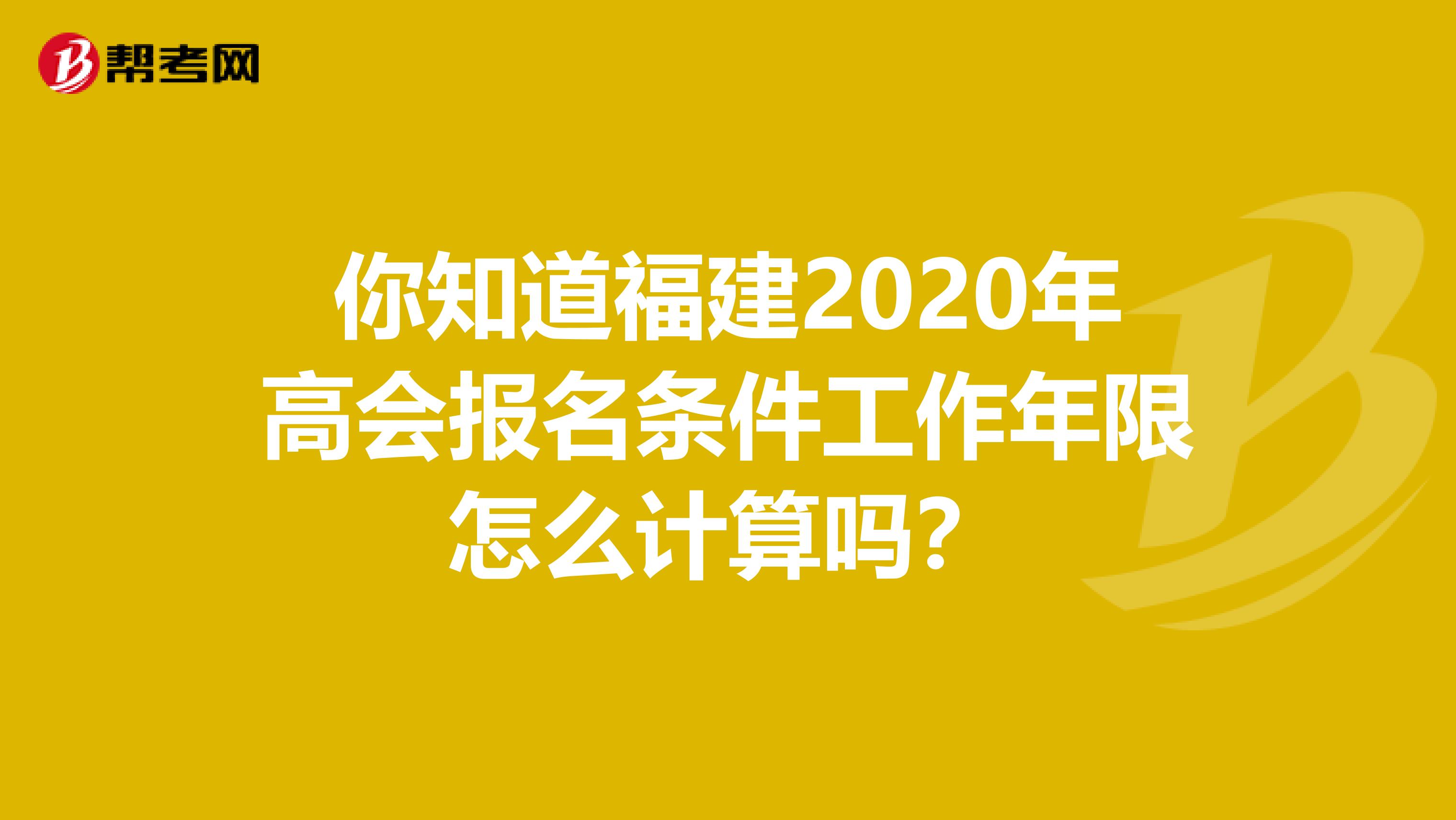 你知道福建2020年高会报名条件工作年限怎么计算吗？