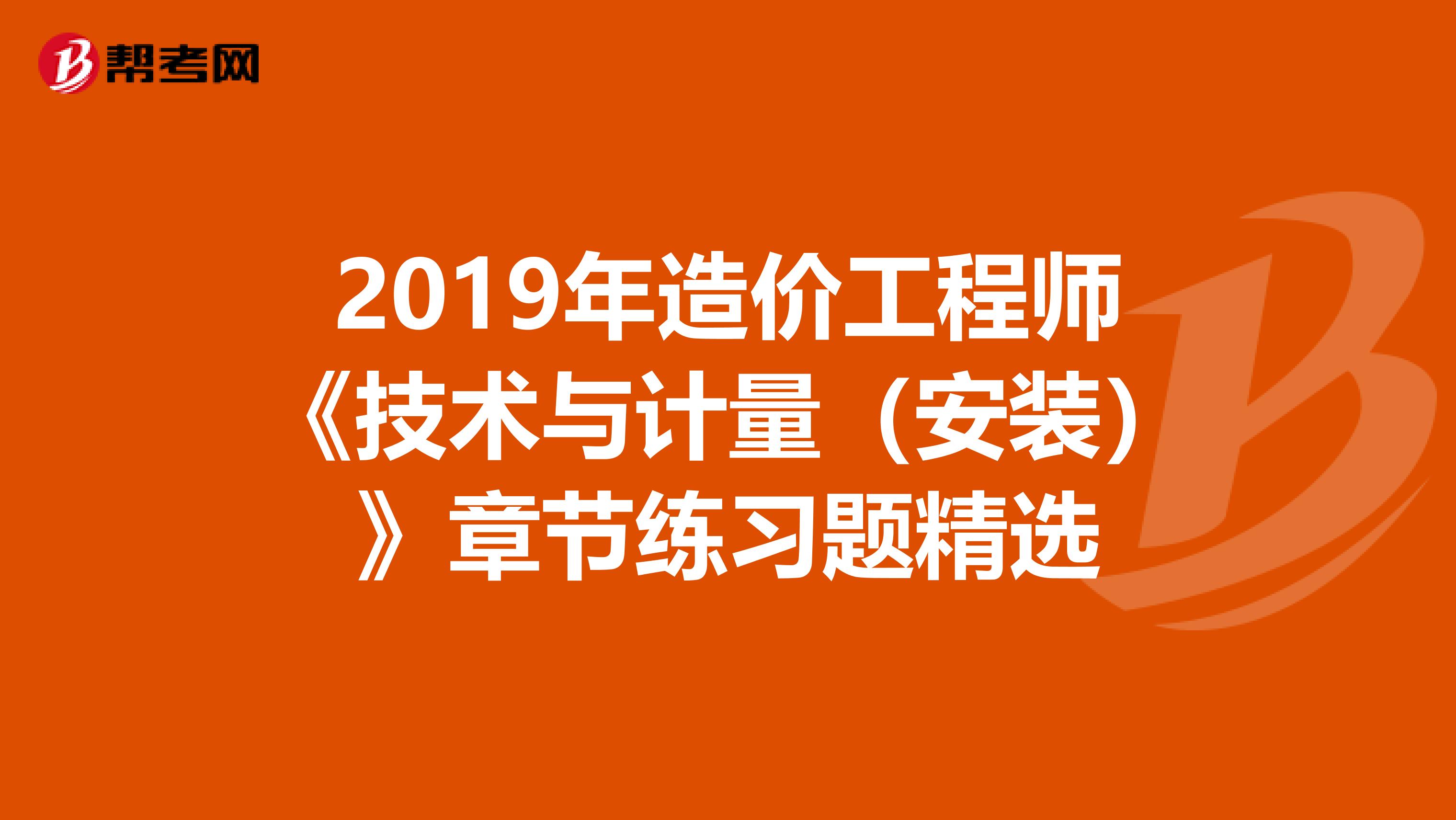 2019年造价工程师《技术与计量（安装）》章节练习题精选