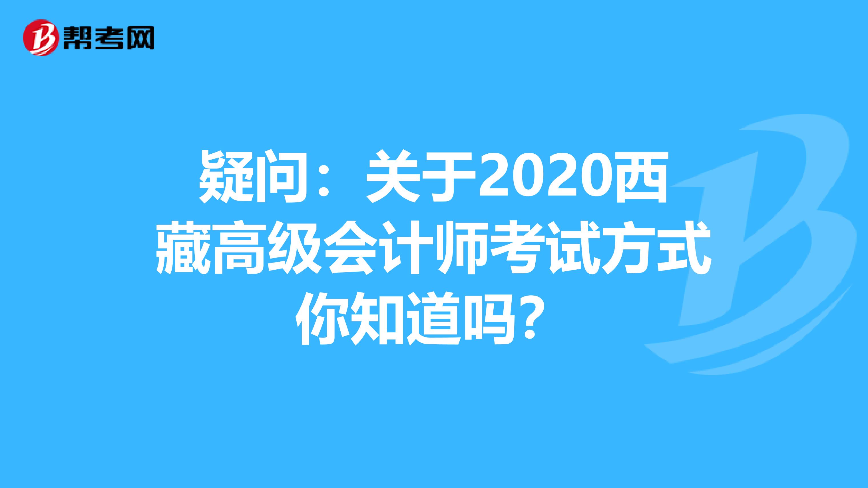 疑问：关于2020西藏高级会计师考试方式你知道吗？