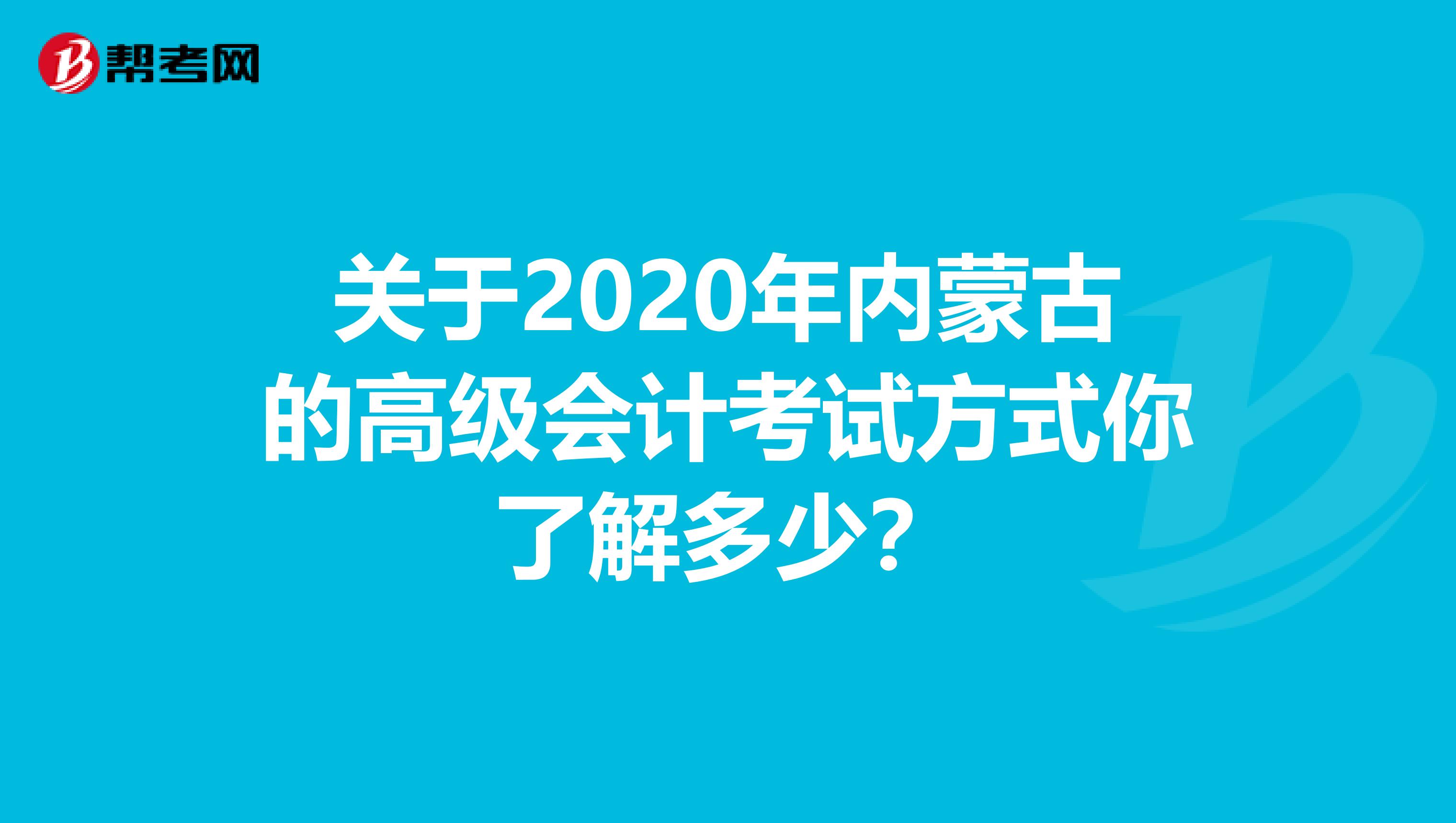 关于2020年内蒙古的高级会计考试方式你了解多少？