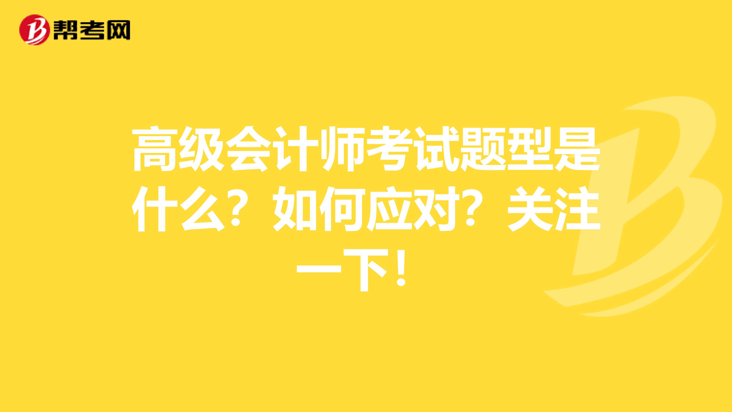 高级会计师考试题型是什么？如何应对？关注一下！