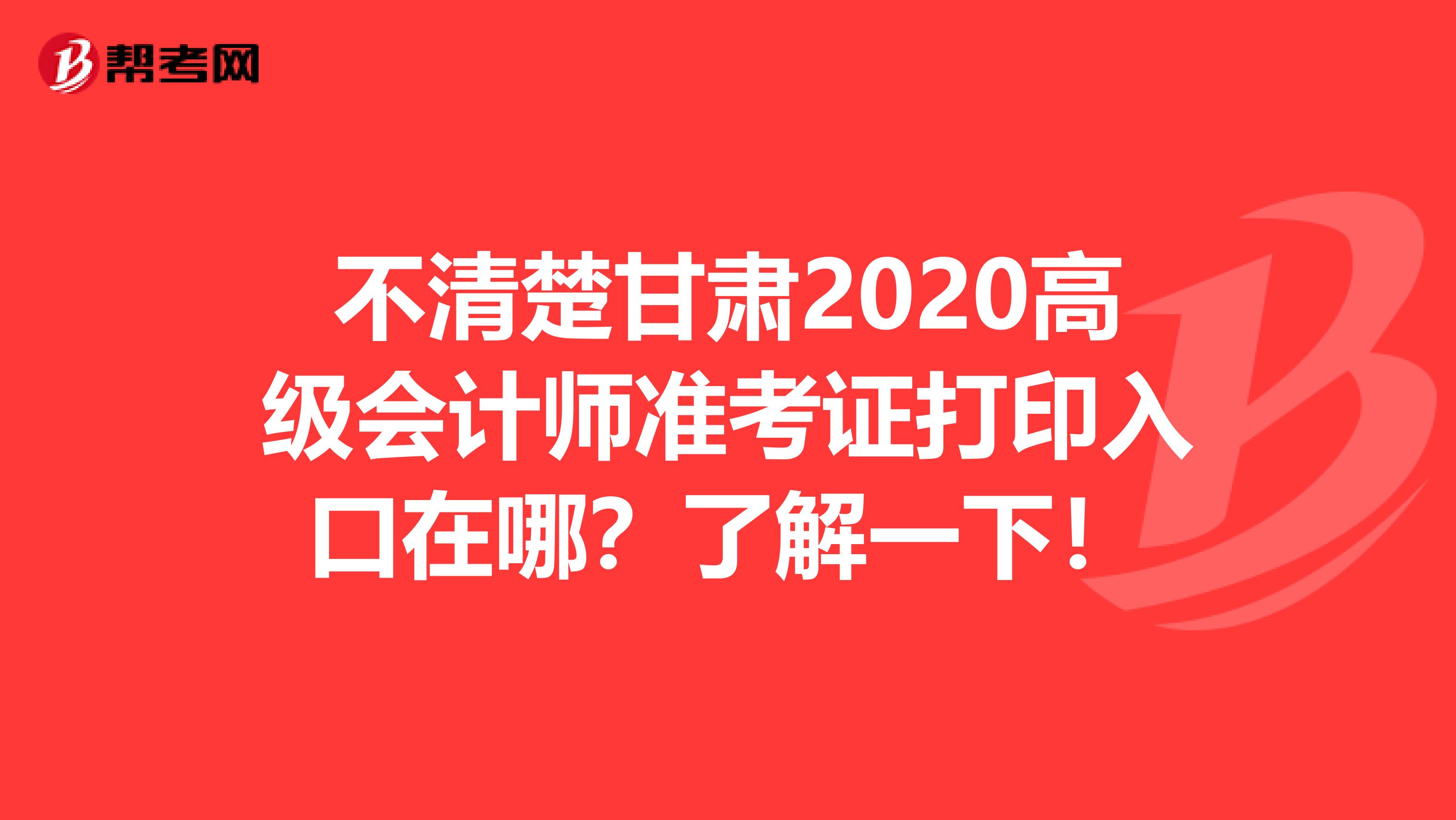 不清楚甘肃2020高级会计师准考证打印入口在哪？了解一下！