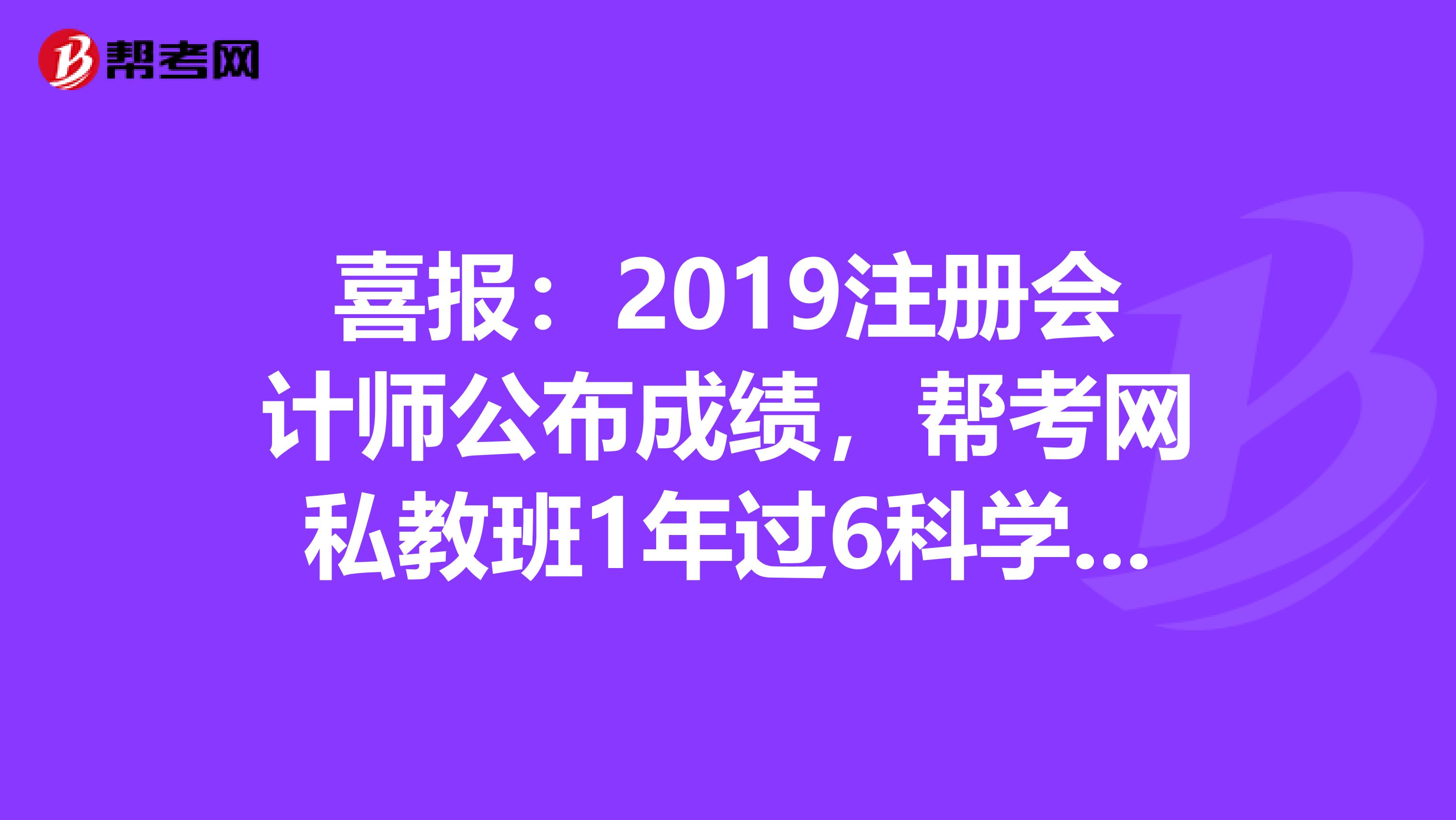 喜報：2019注冊會計師公布成績，幫考網(wǎng)私教班1年過6科學(xué)員多不勝數(shù)！