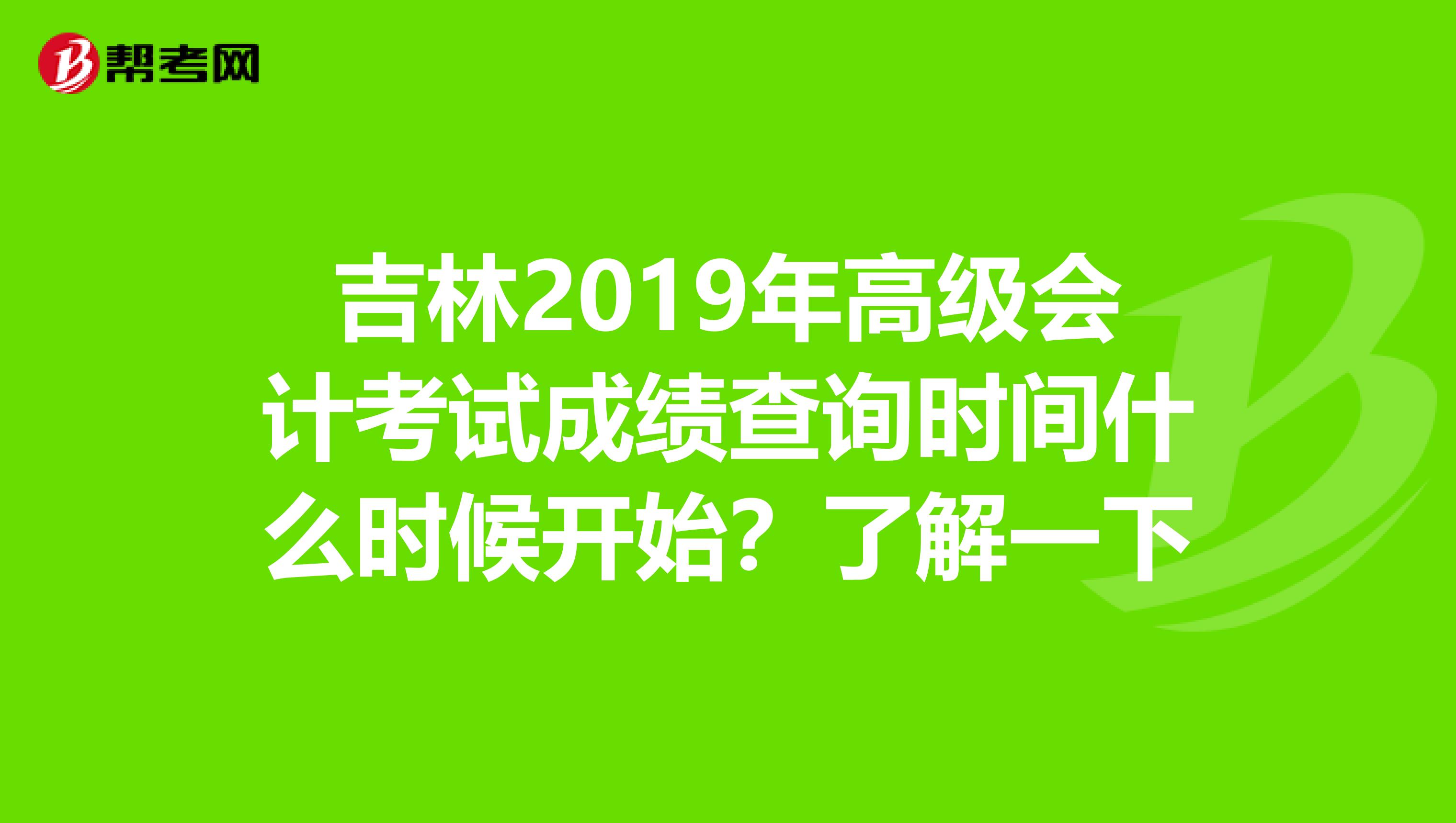 吉林2019年高级会计考试成绩查询时间什么时候开始？了解一下