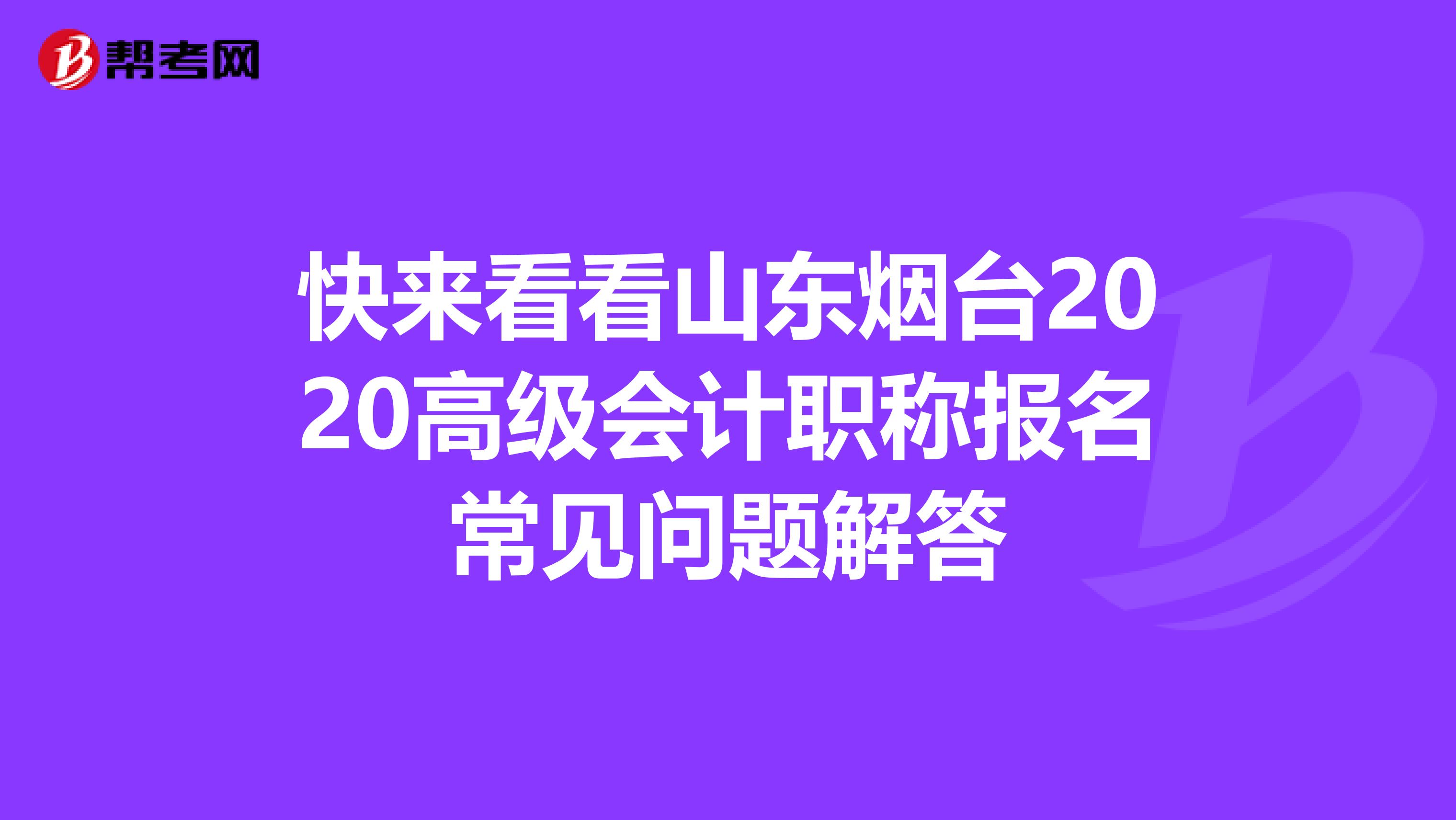 快来看看山东烟台2020高级会计职称报名常见问题解答