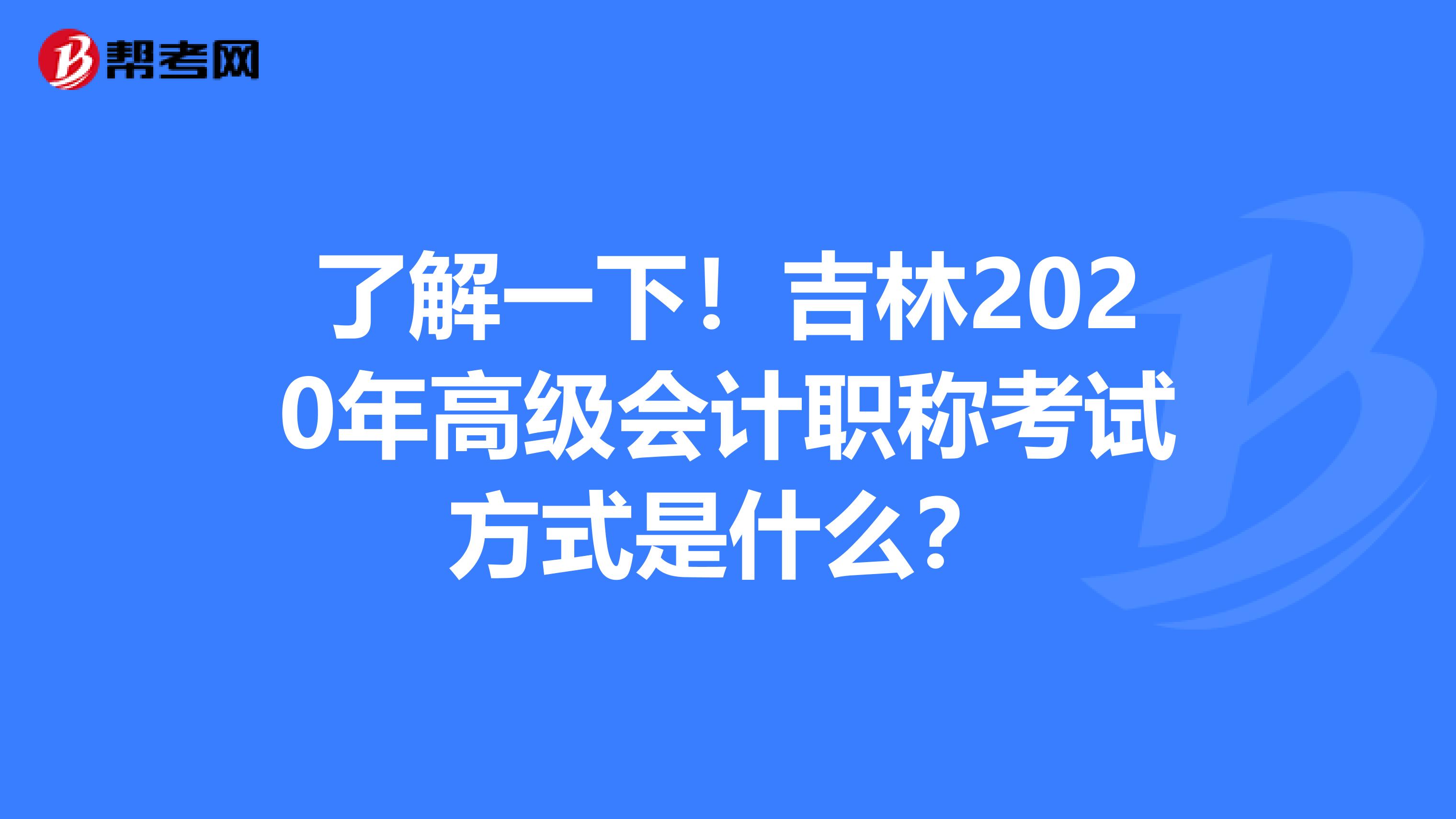 了解一下！吉林2020年高级会计职称考试方式是什么？