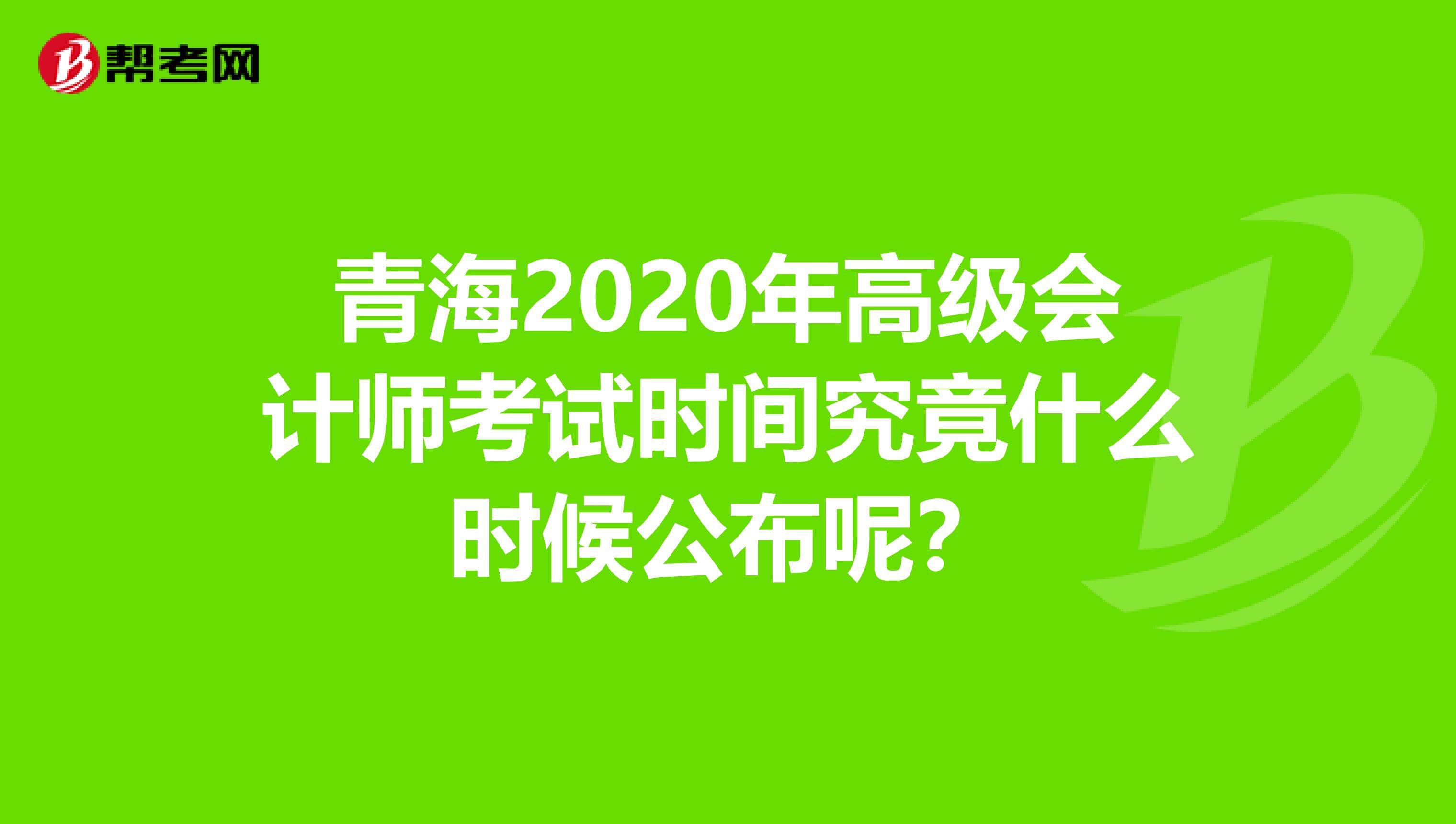 青海2020年高级会计师考试时间究竟什么时候公布呢？