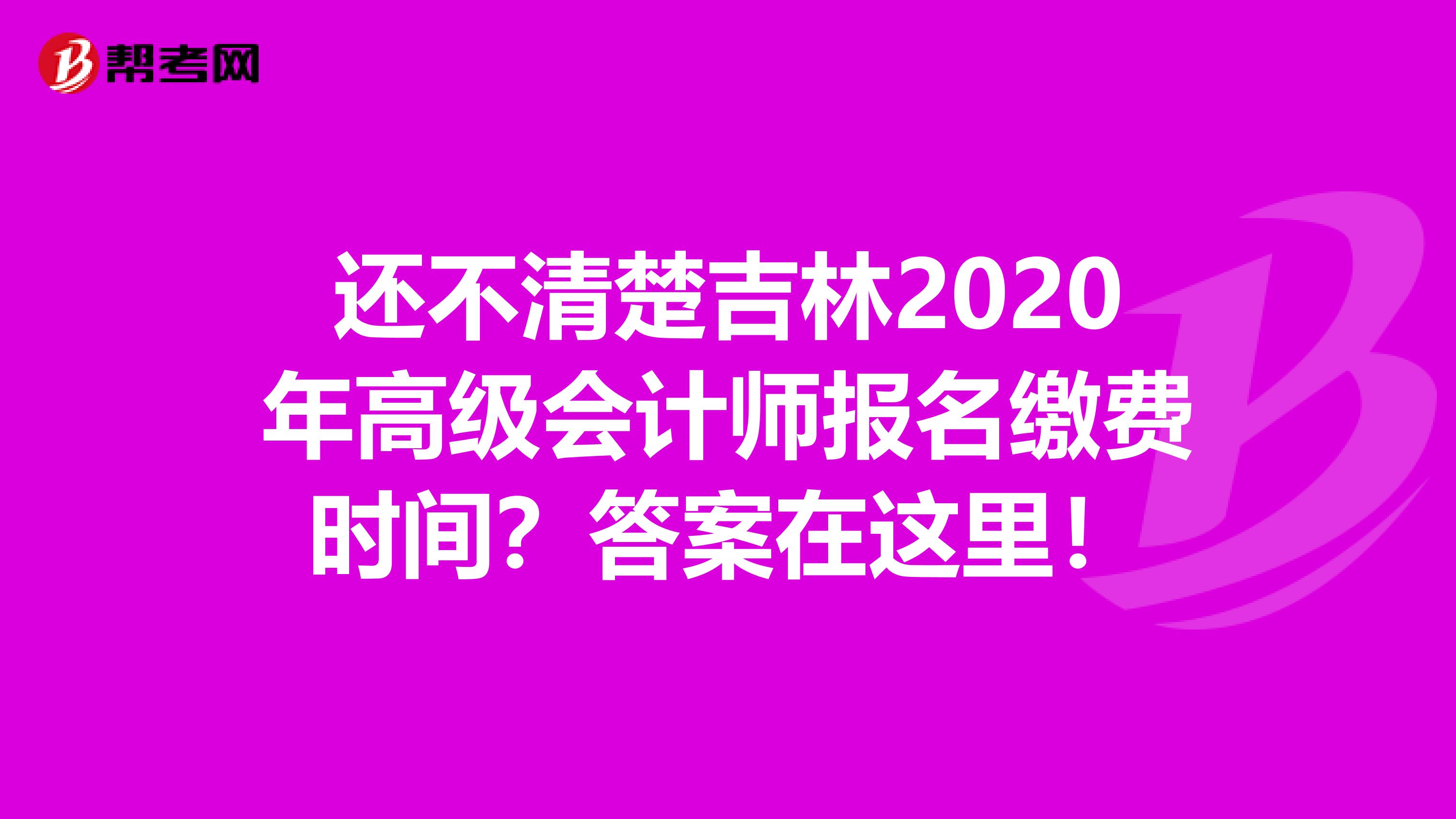 还不清楚吉林2020年高级会计师报名缴费时间？答案在这里！