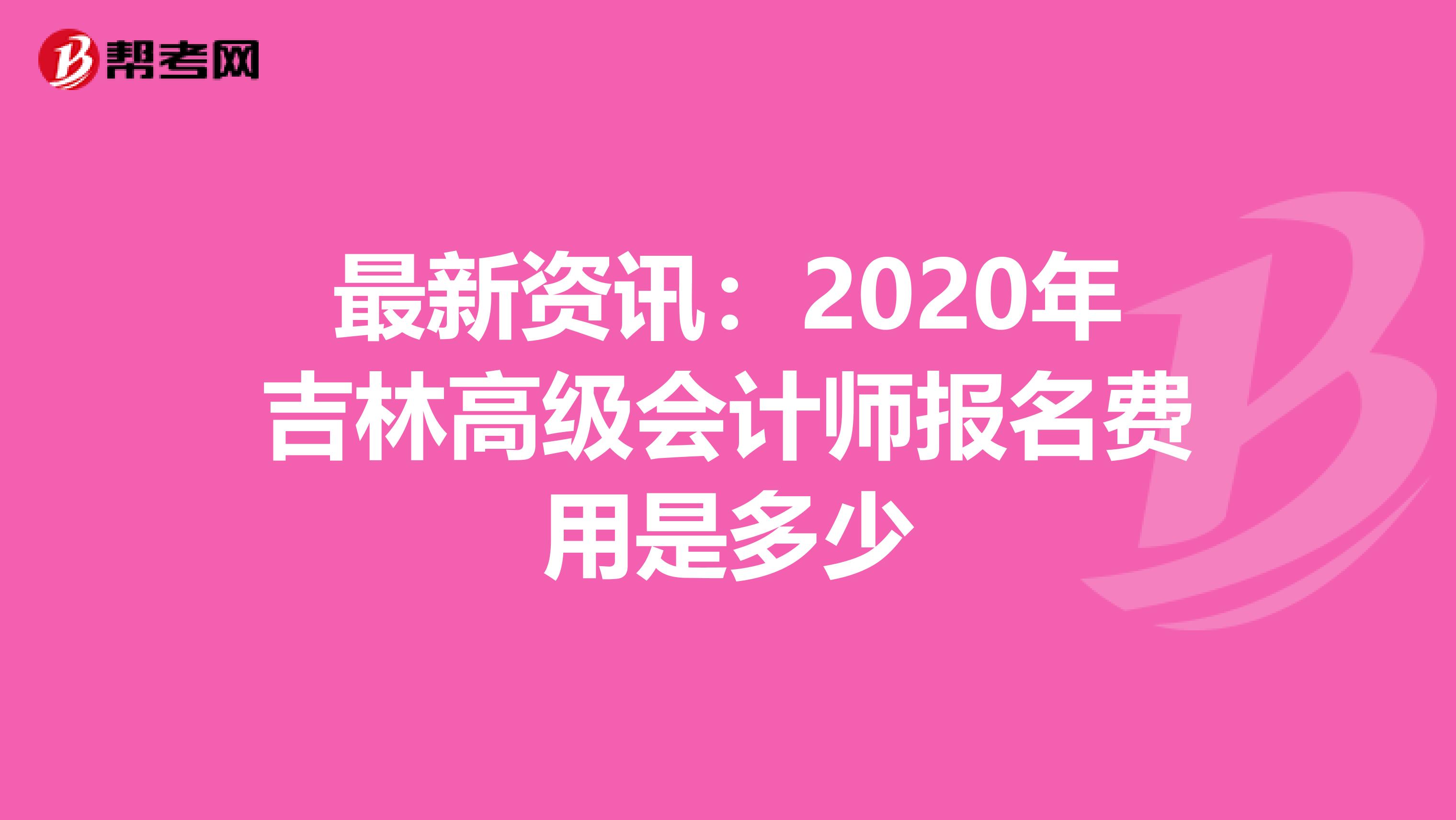 最新资讯：2020年吉林高级会计师报名费用是多少