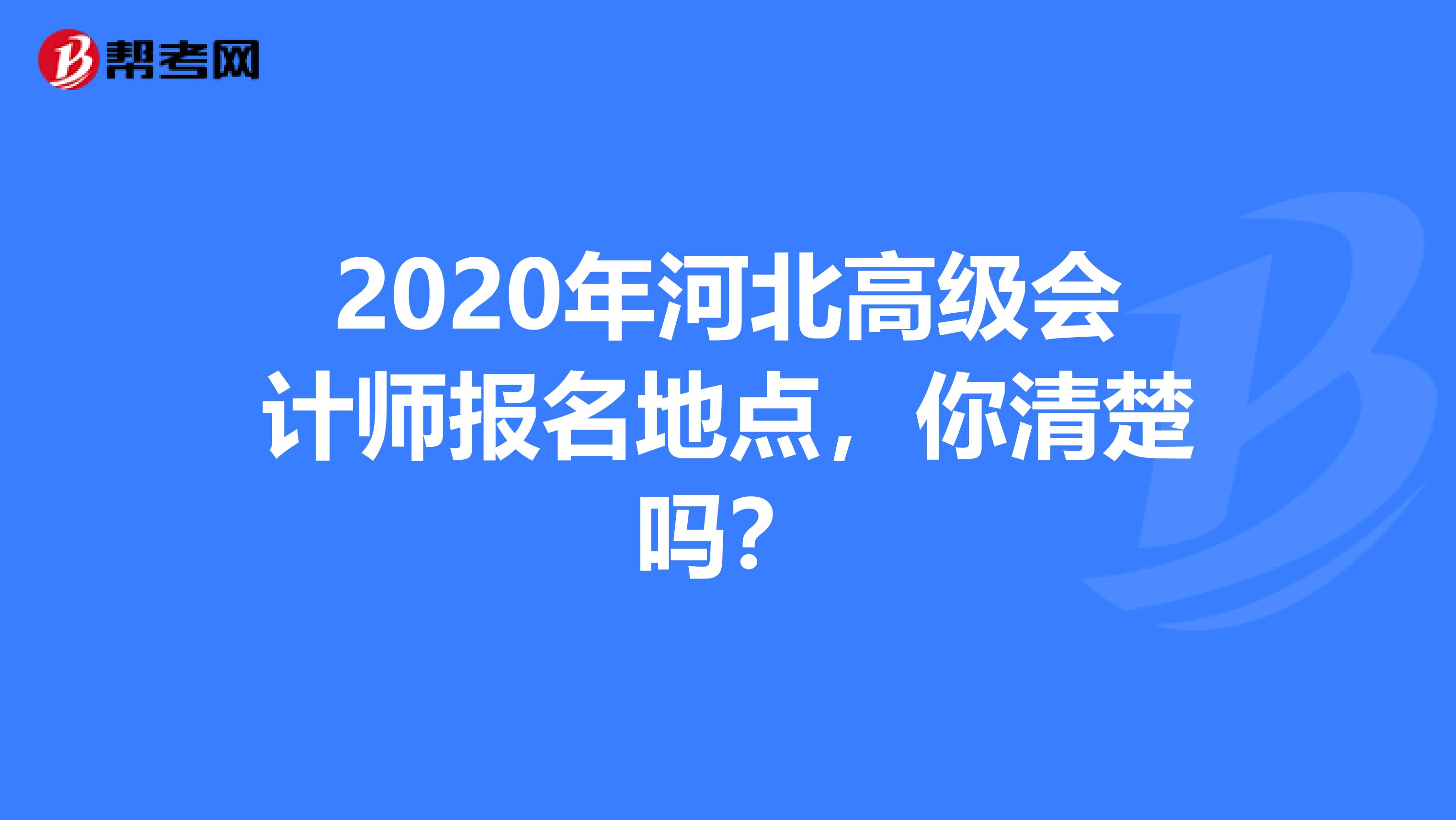 2020年河北高级会计师报名地点，你清楚吗？
