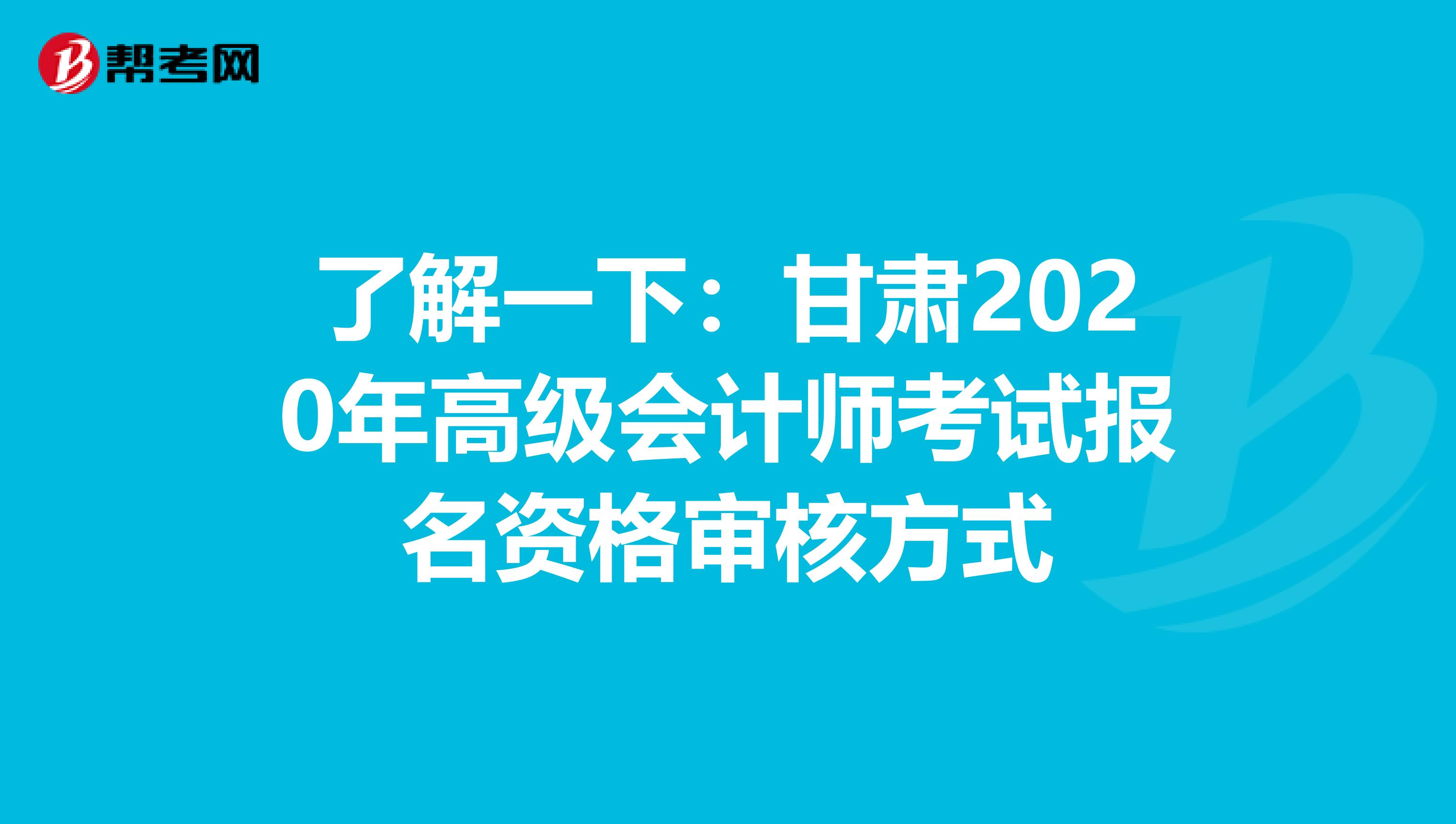 了解一下：甘肃2020年高级会计师考试报名资格审核方式