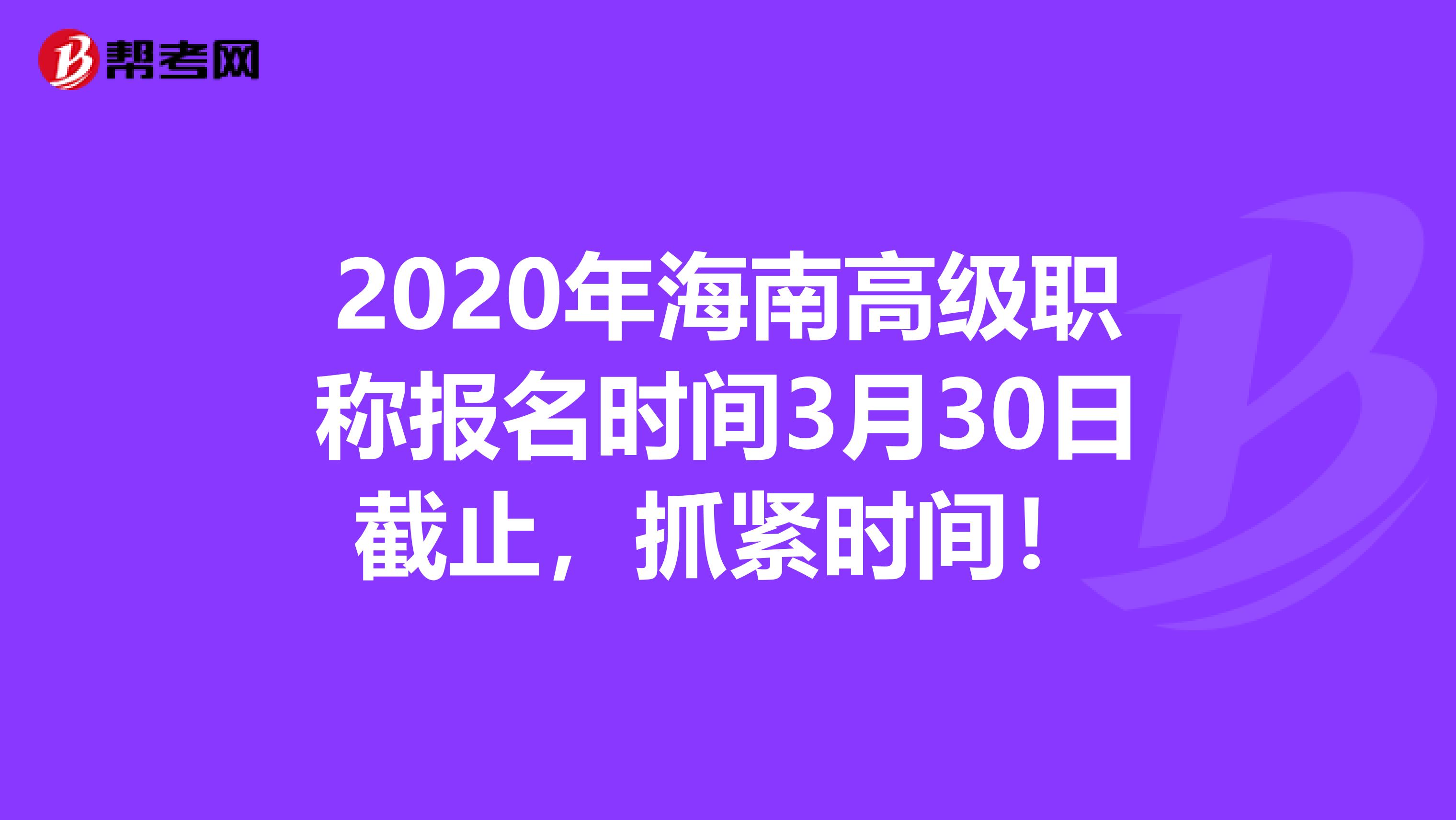 2020年海南高级职称报名时间3月30日截止，抓紧时间！