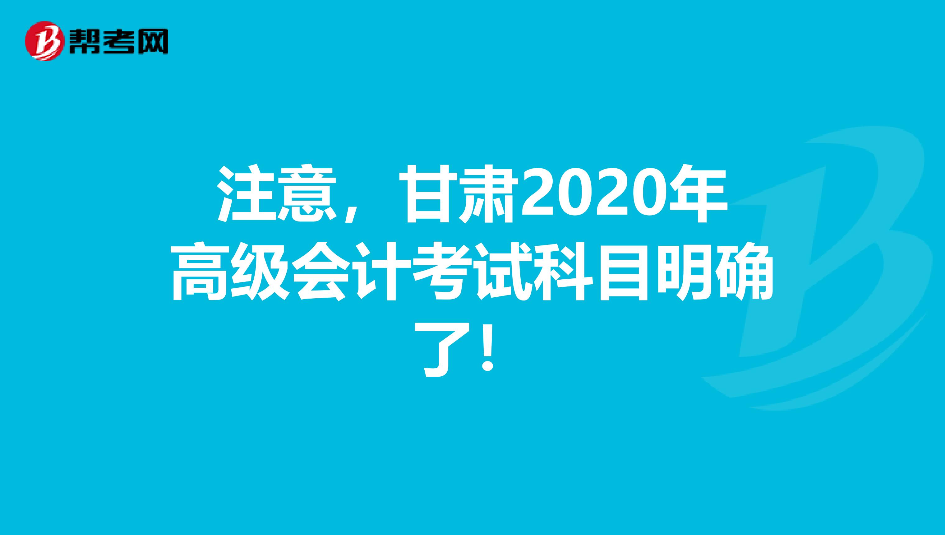 注意，甘肃2020年高级会计考试科目明确了！