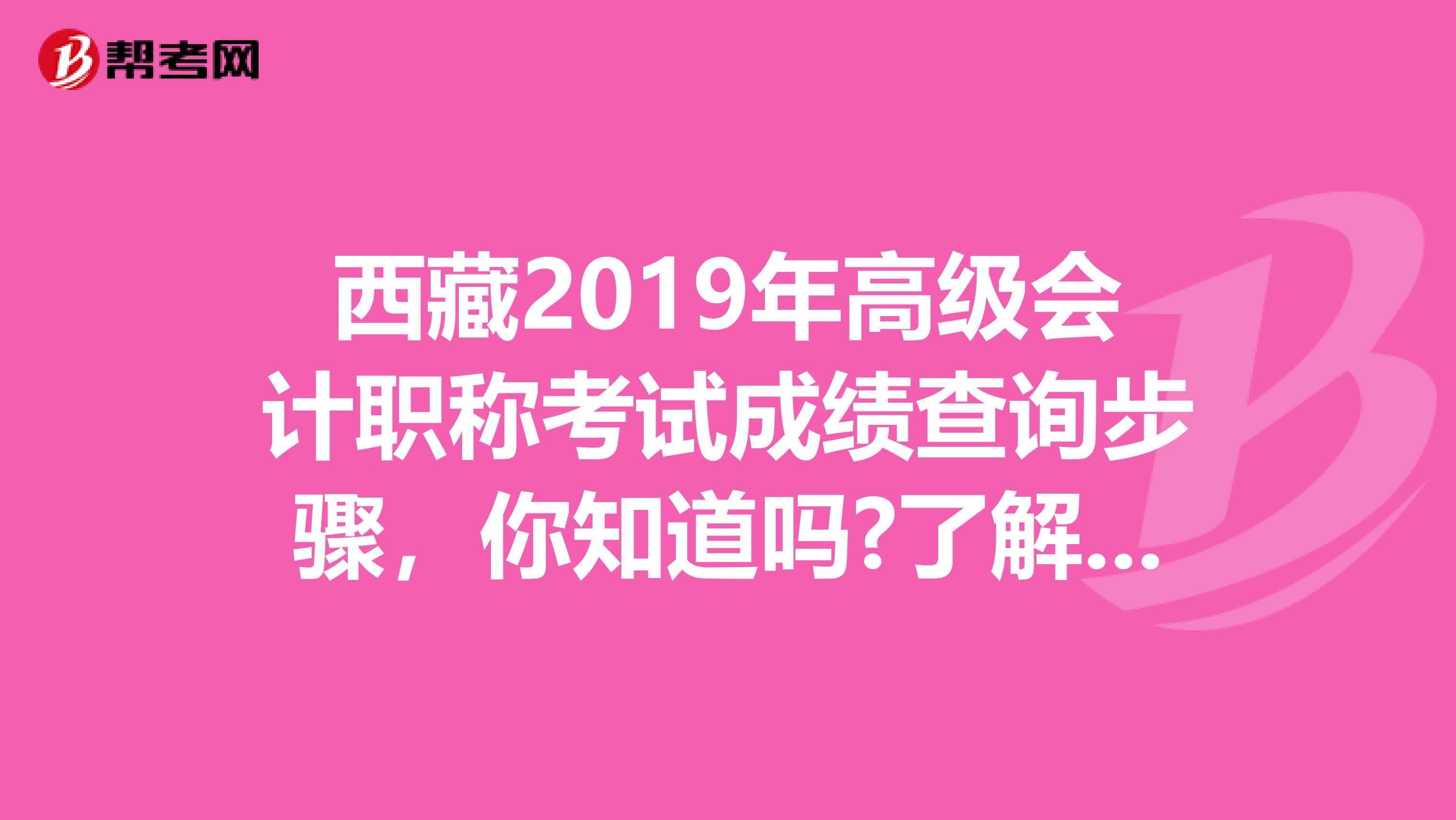 西藏2019年高级会计职称考试成绩查询步骤，你知道吗?了解一下