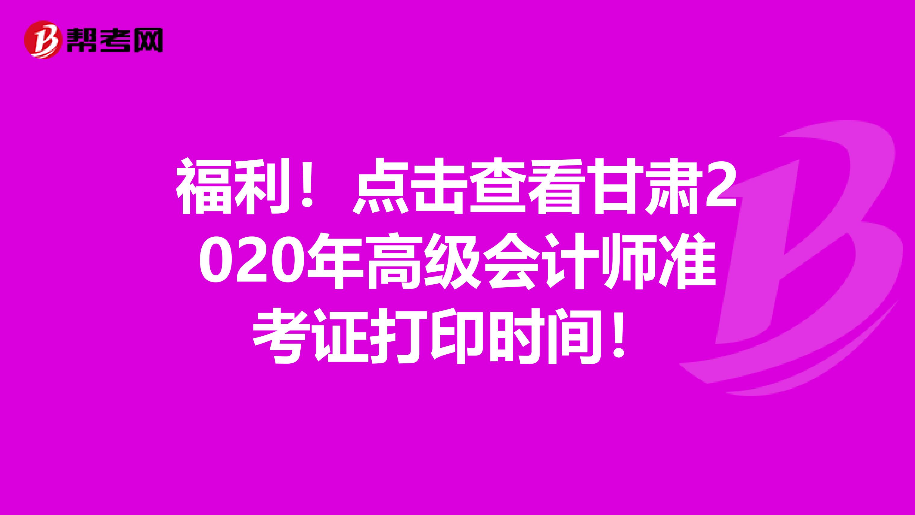 福利！点击查看甘肃2020年高级会计师准考证打印时间！