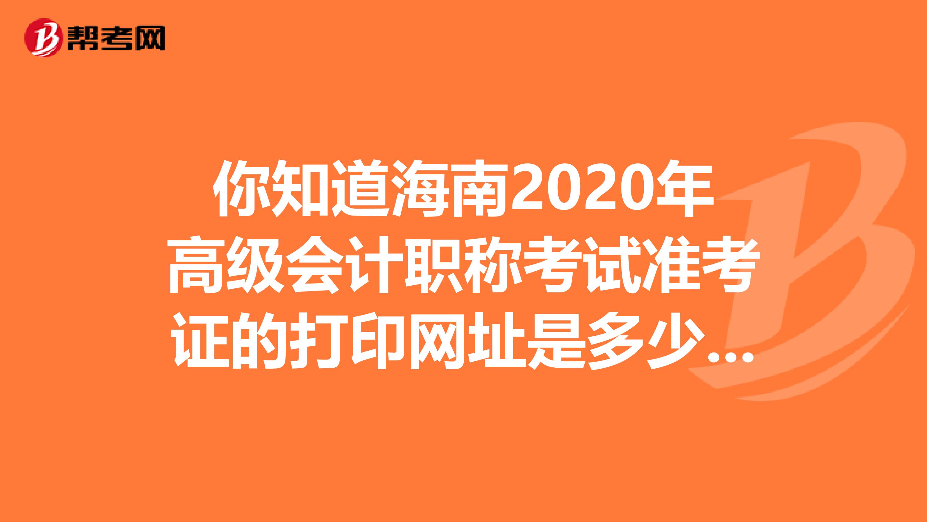 你知道海南2020年高级会计职称考试准考证的打印网址是多少吗？