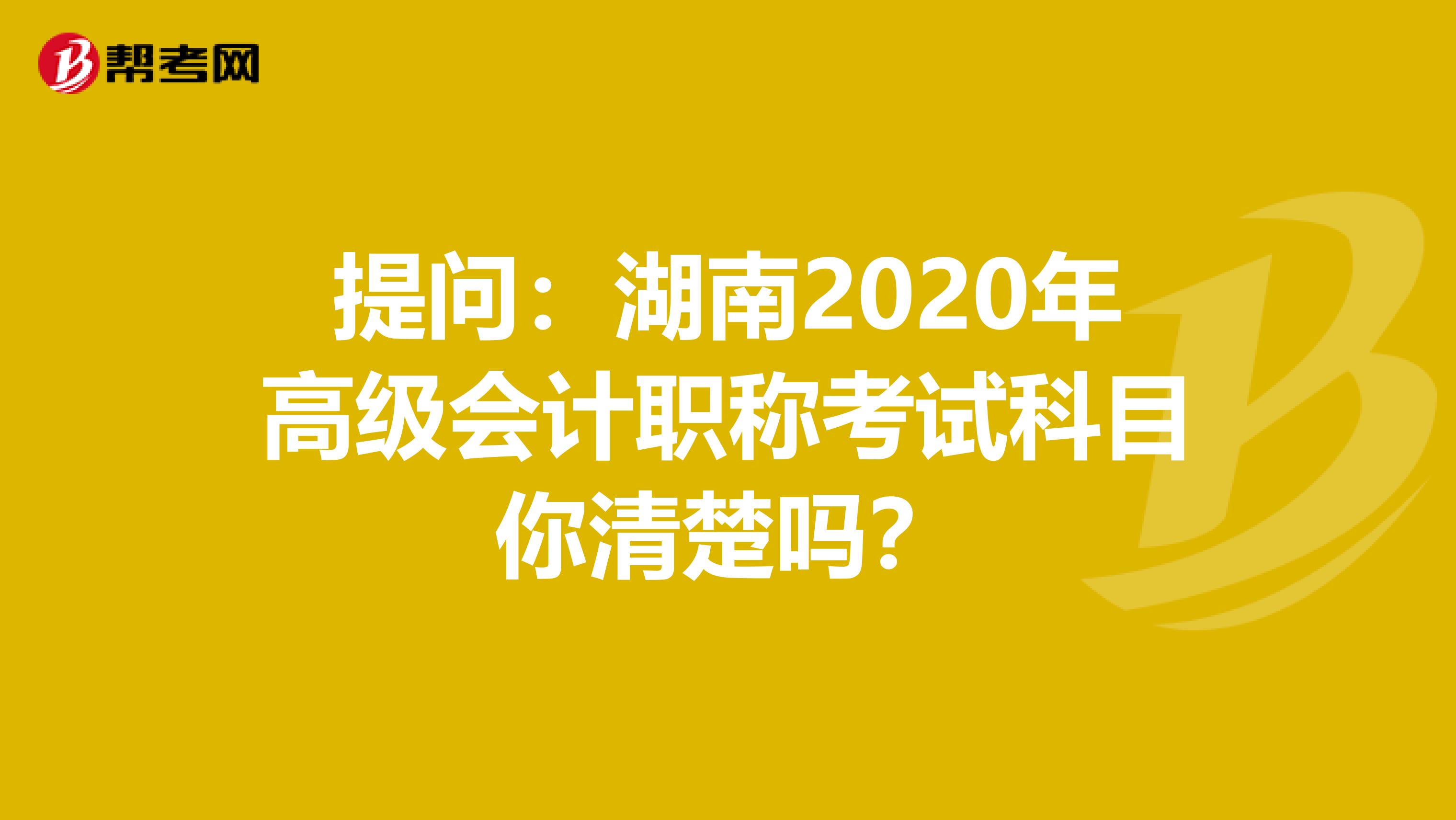 提问：湖南2020年高级会计职称考试科目你清楚吗？