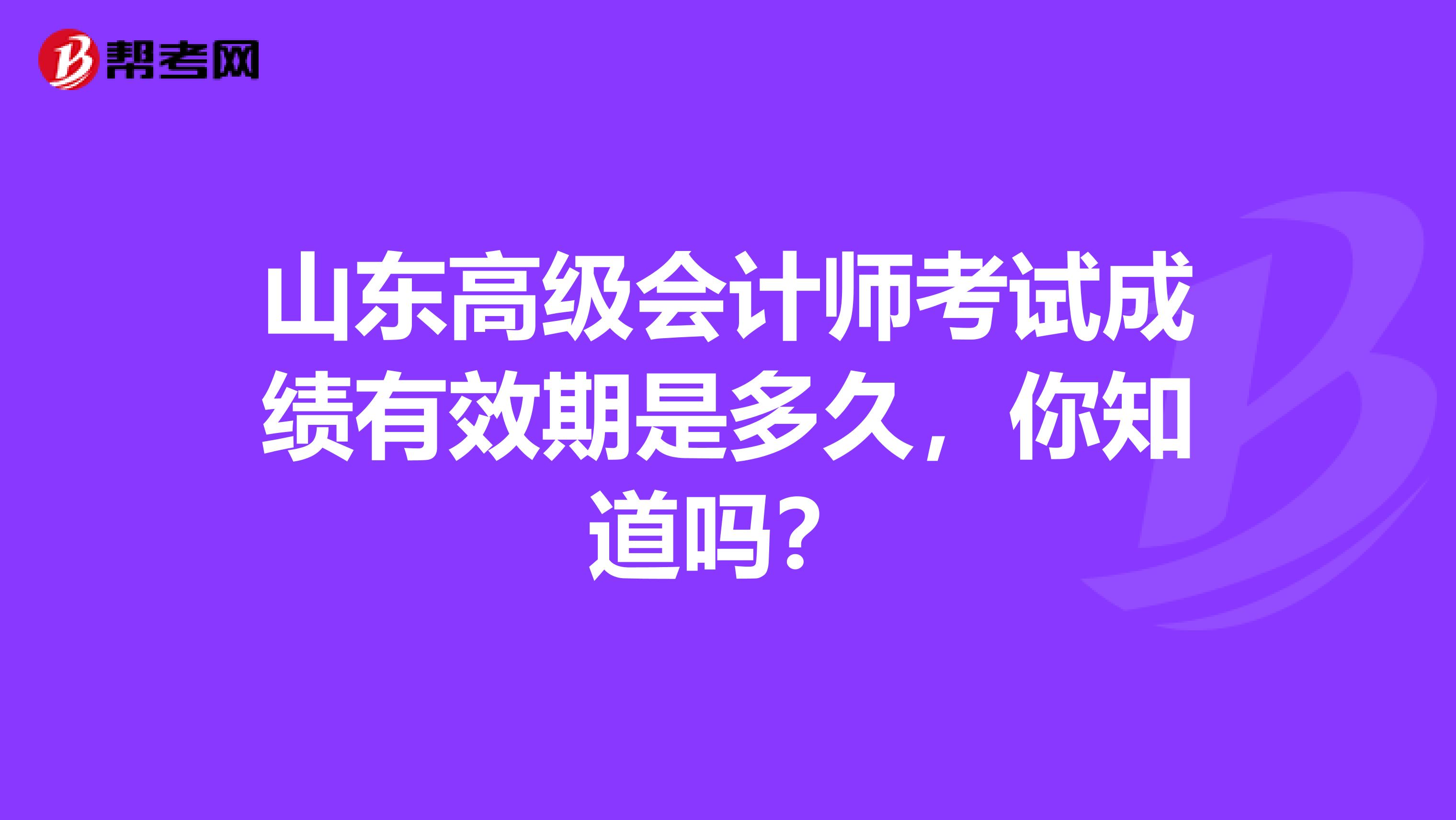 山东高级会计师考试成绩有效期是多久，你知道吗？