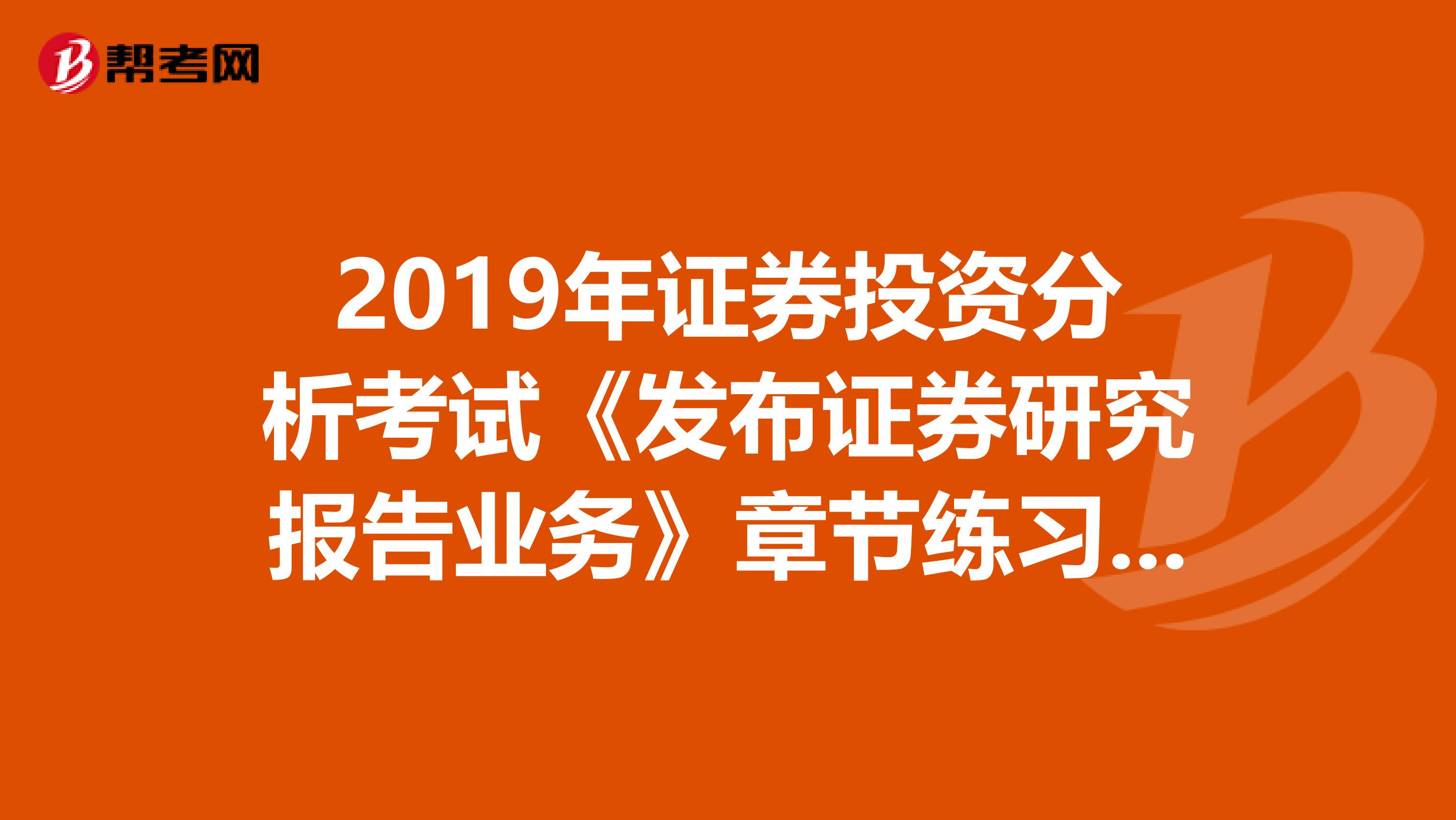 2019年证券投资分析考试《发布证券研究报告业务》章节练习题精选