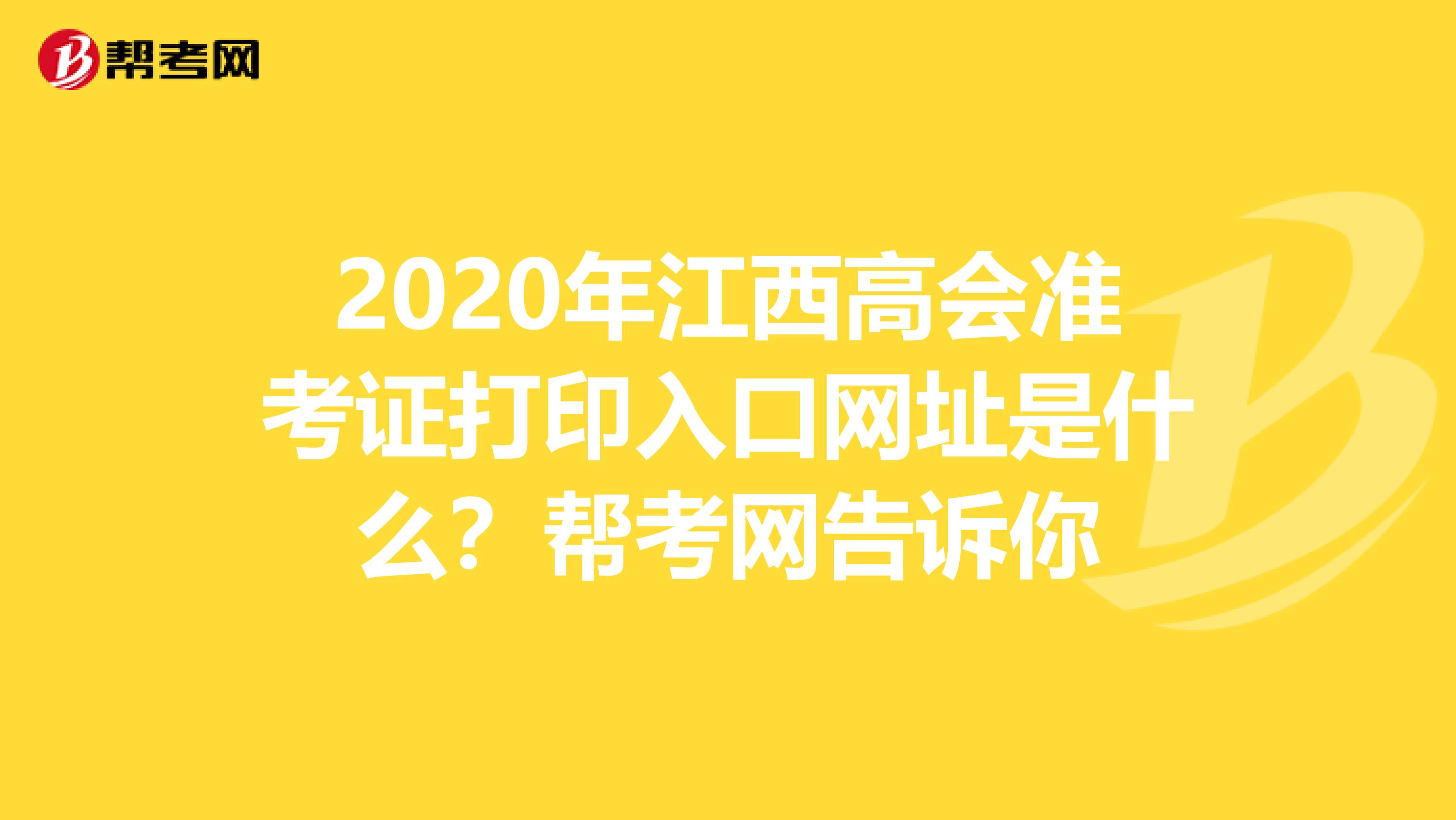 2020年江西高会准考证打印入口网址是什么？帮考网告诉你