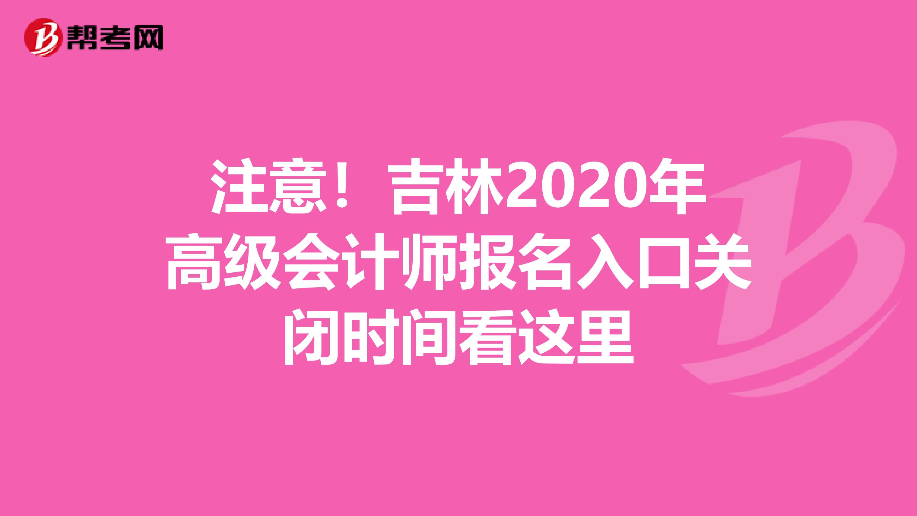 注意！吉林2020年高级会计师报名入口关闭时间看这里