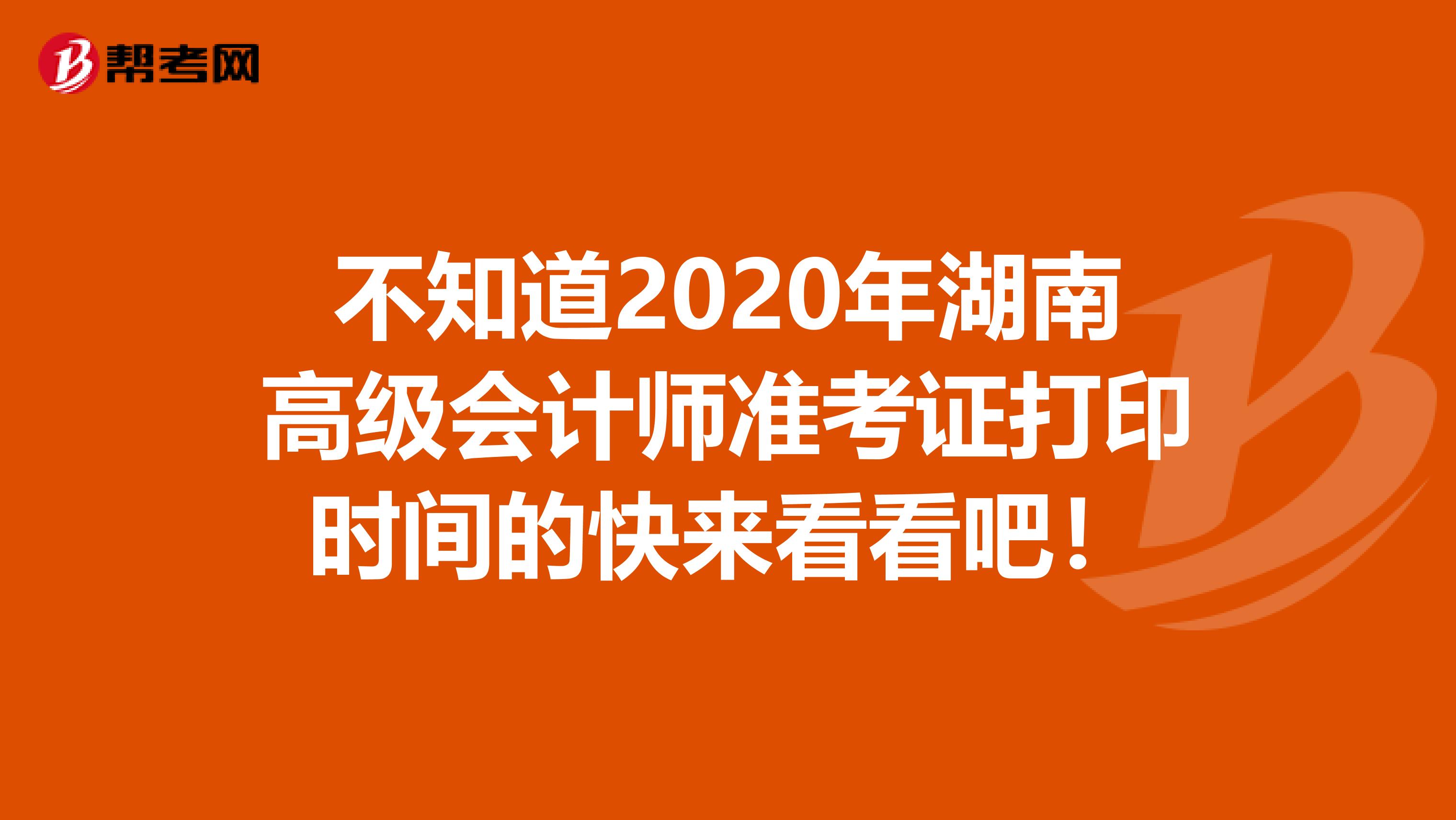 不知道2020年湖南高级会计师准考证打印时间的快来看看吧！