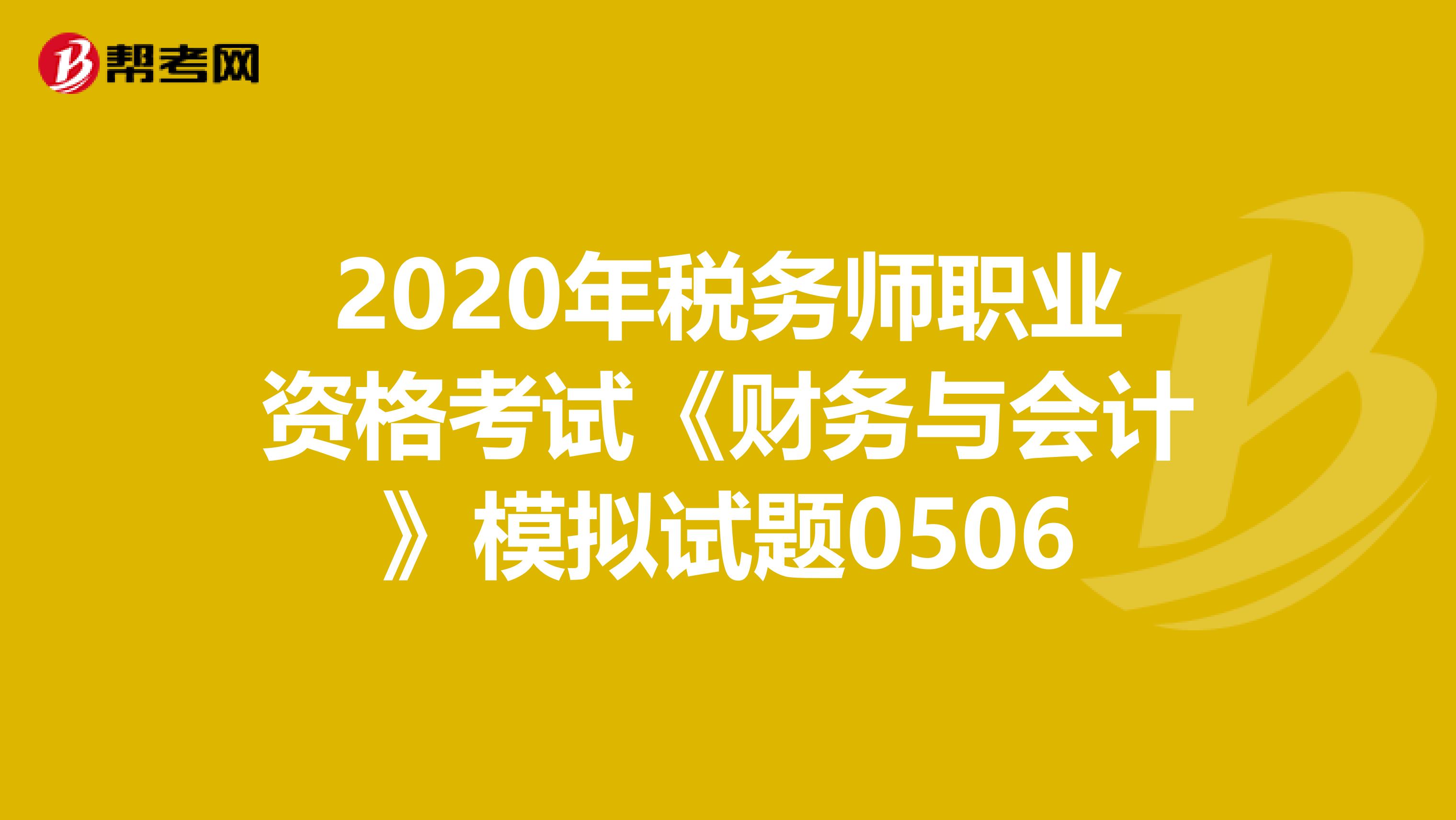 2020年税务师职业资格考试《财务与会计》模拟试题0506
