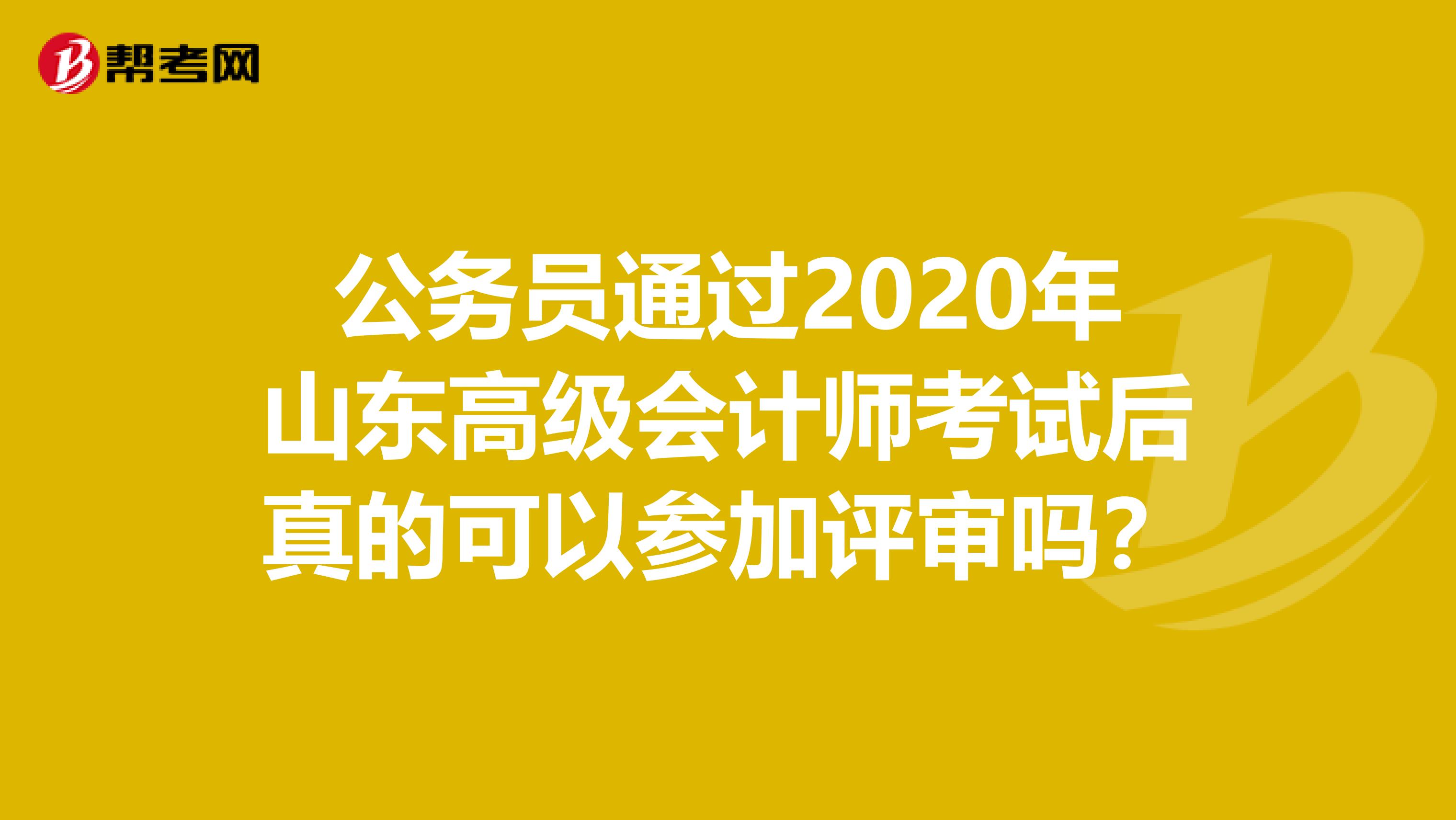 公务员通过2020年山东高级会计师考试后真的可以参加评审吗？
