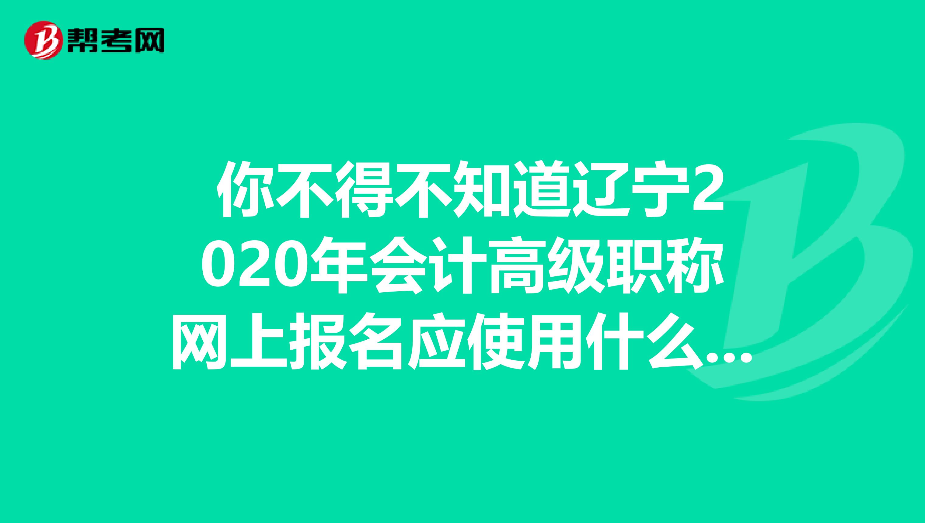  你不得不知道辽宁2020年会计高级职称网上报名应使用什么浏览器？