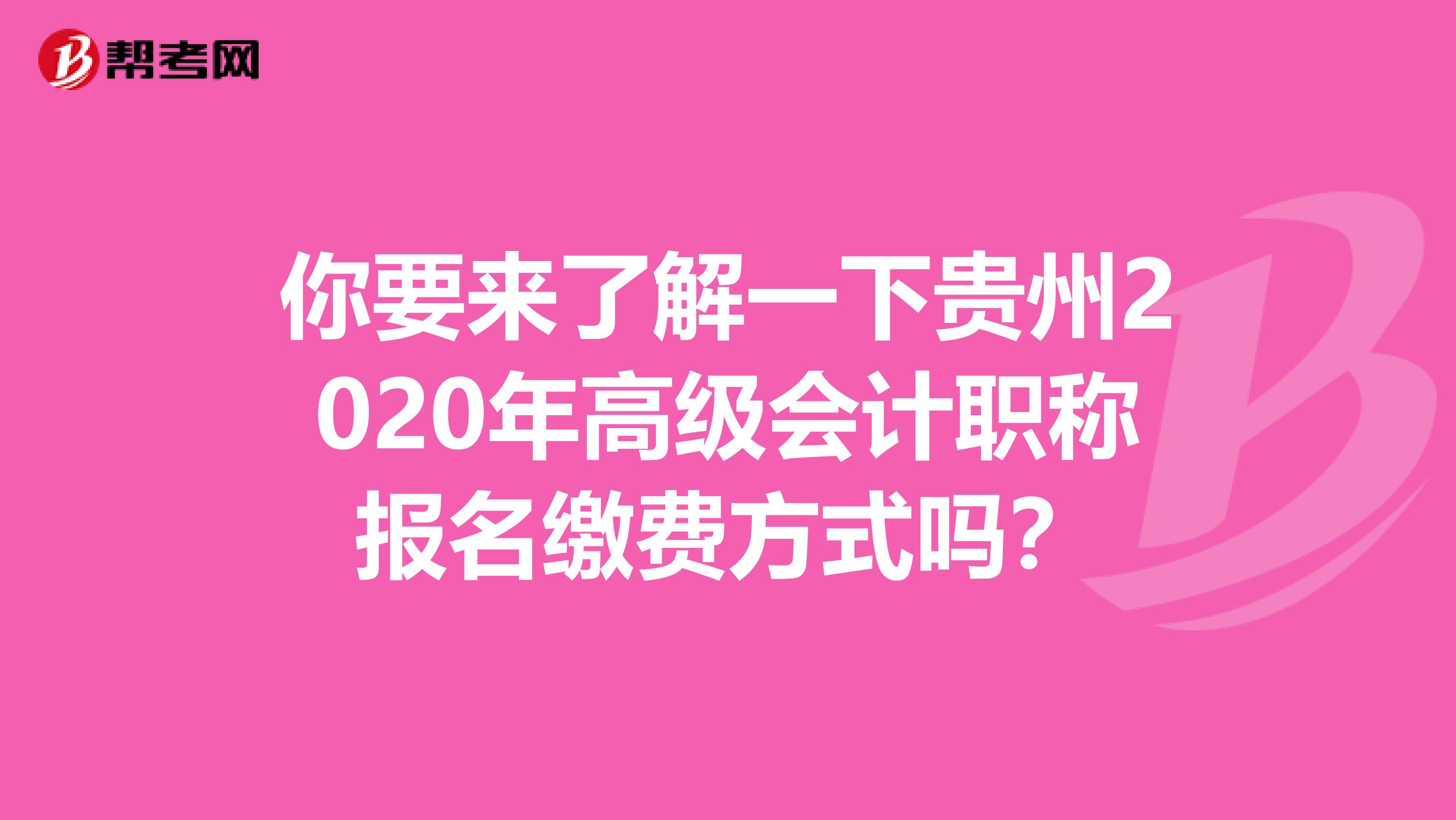 你要来了解一下贵州2020年高级会计职称报名缴费方式吗？