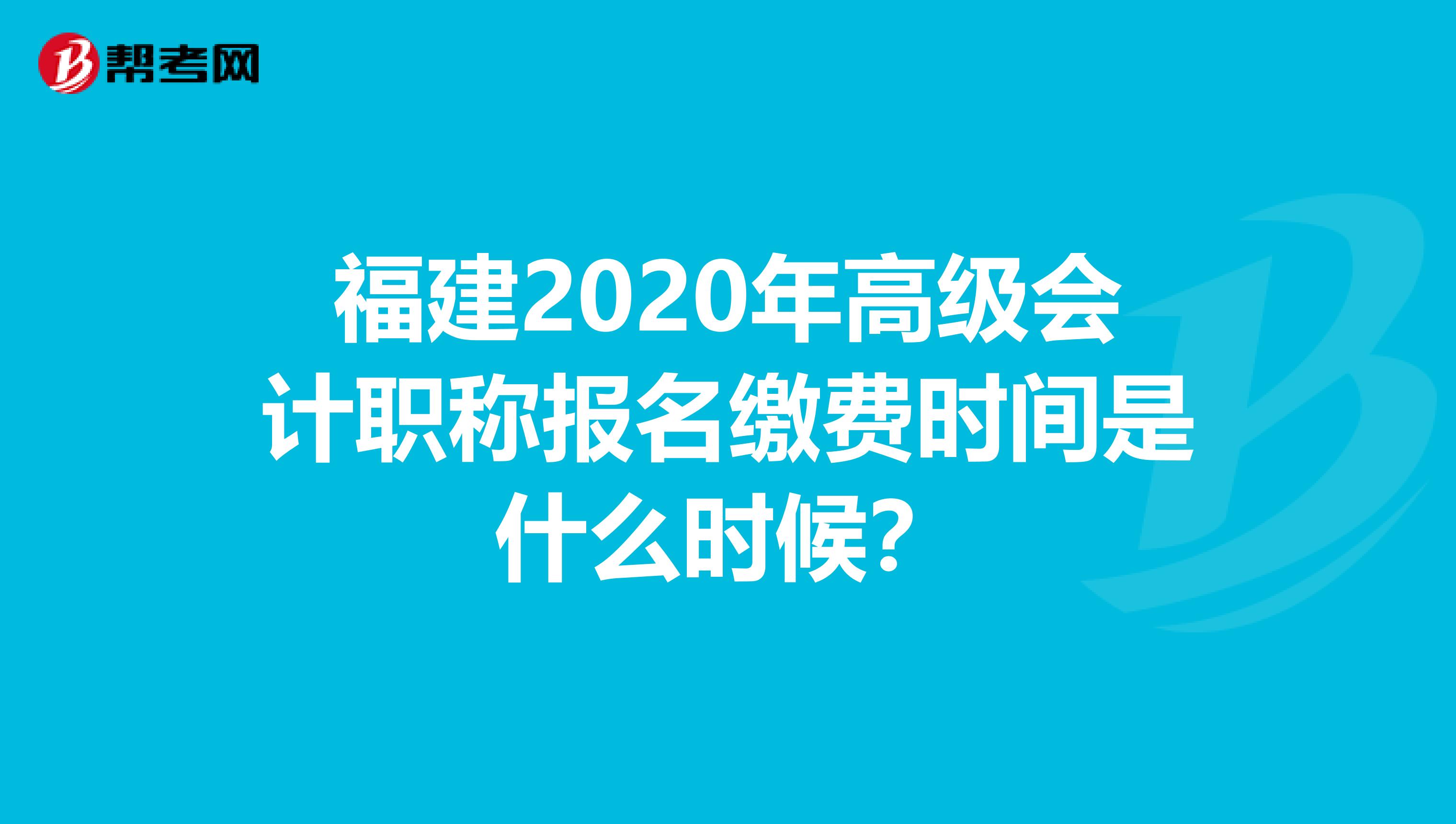 福建2020年高级会计职称报名缴费时间是什么时候？