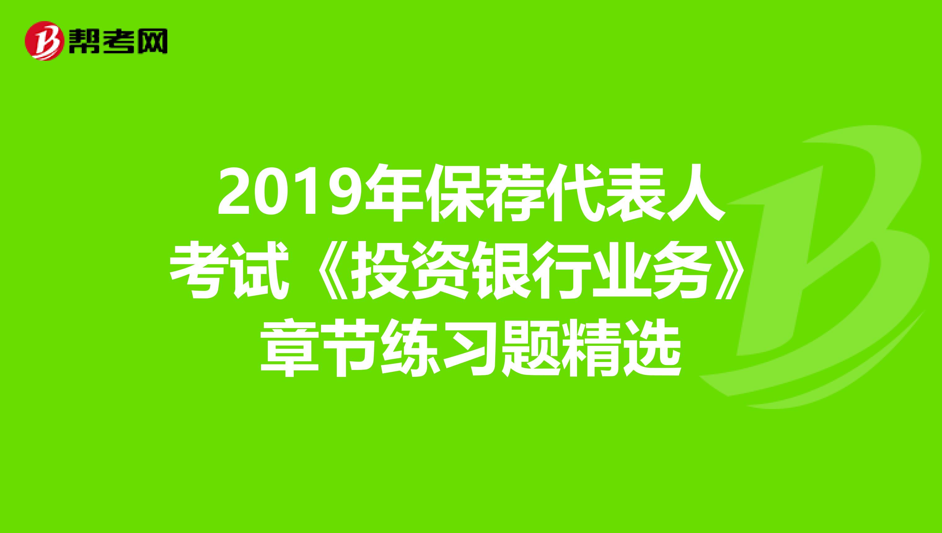 2019年保荐代表人考试《投资银行业务》章节练习题精选
