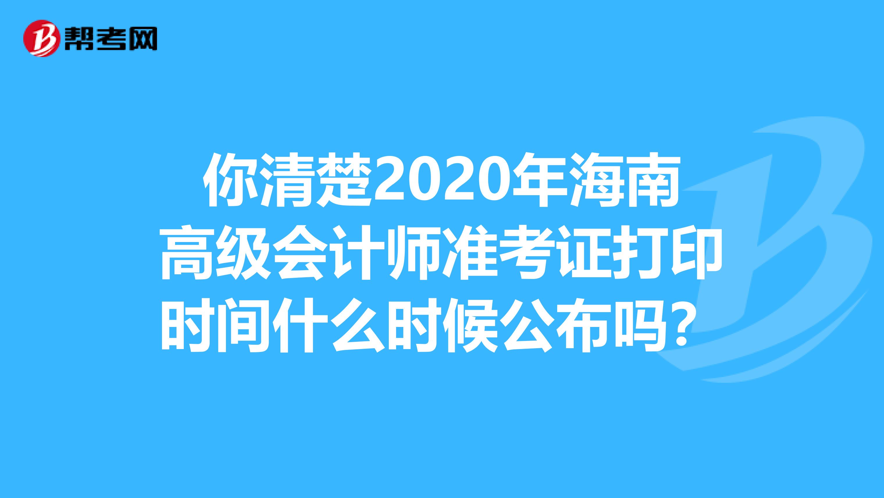 你清楚2020年海南高级会计师准考证打印时间什么时候公布吗？