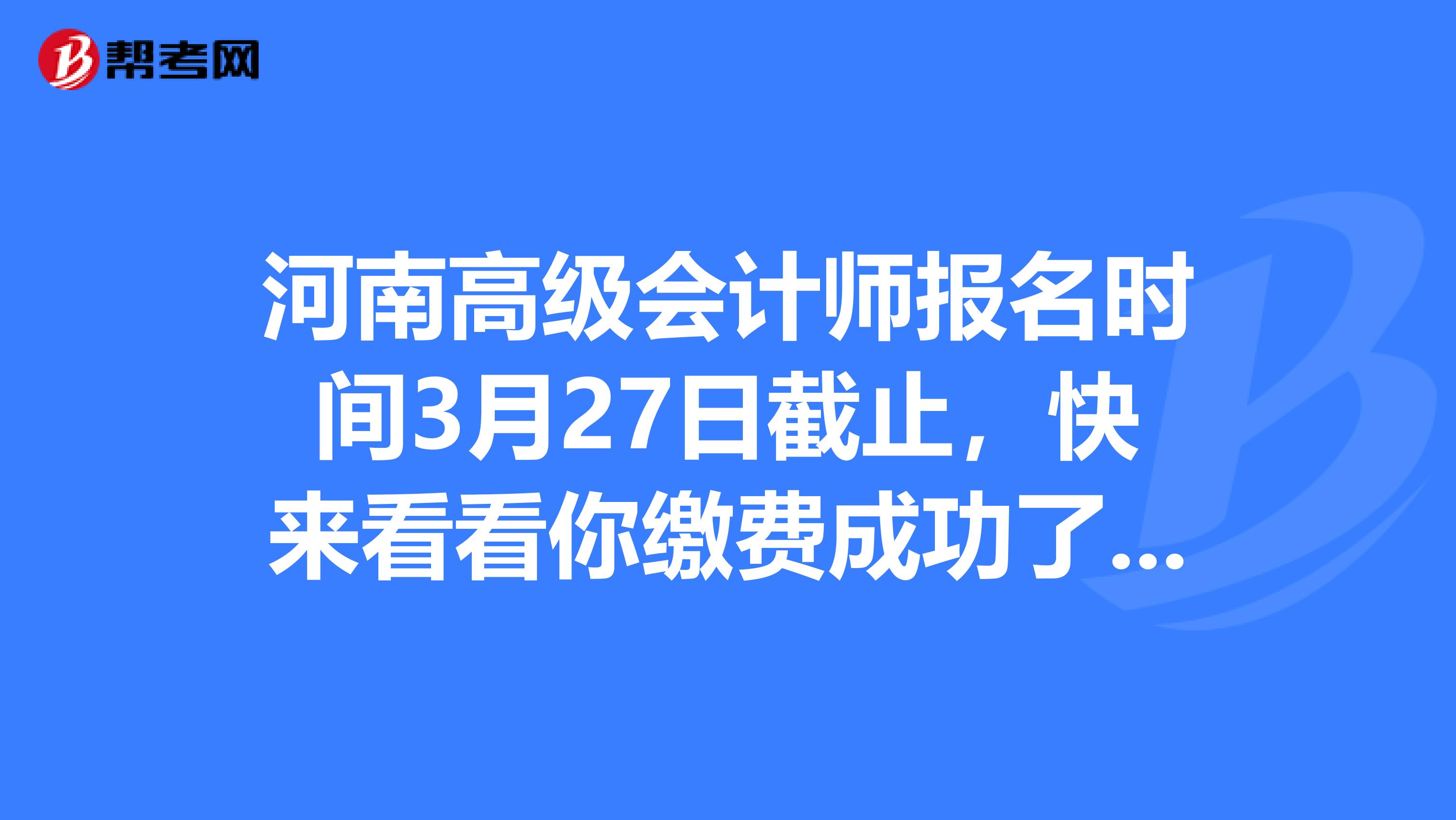 河南高级会计师报名时间3月27日截止，快来看看你缴费成功了吗？