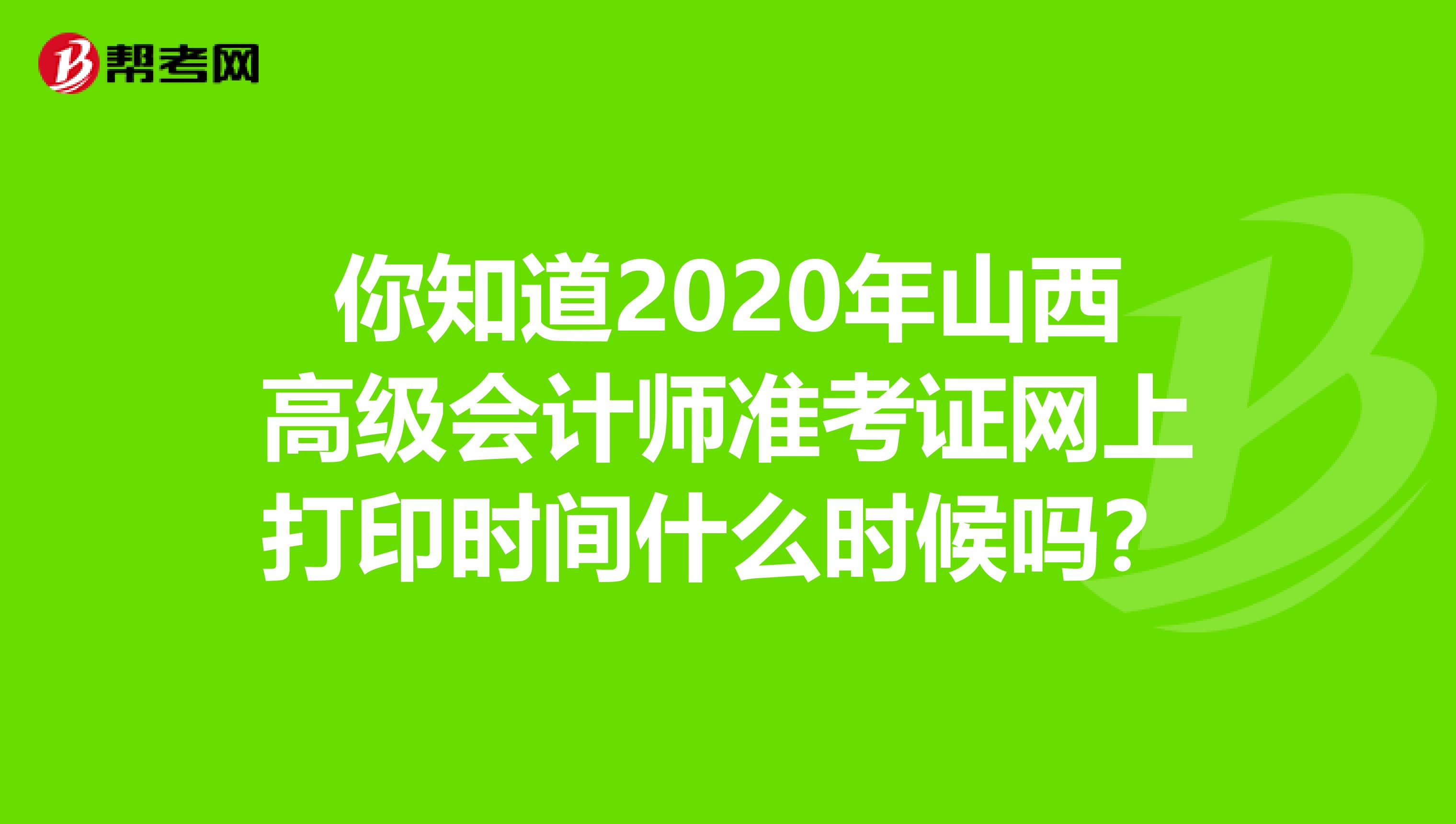 你知道2020年山西高级会计师准考证网上打印时间什么时候吗？