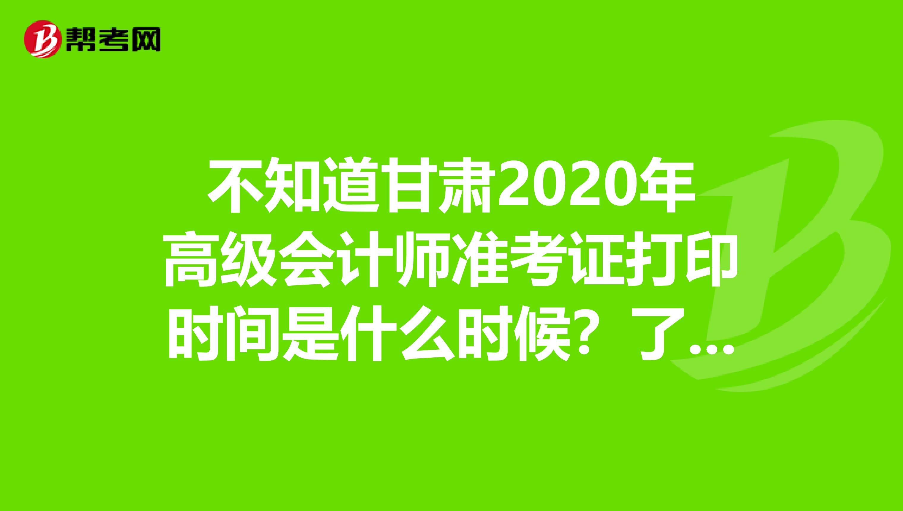 不知道甘肃2020年高级会计师准考证打印时间是什么时候？了解一下！