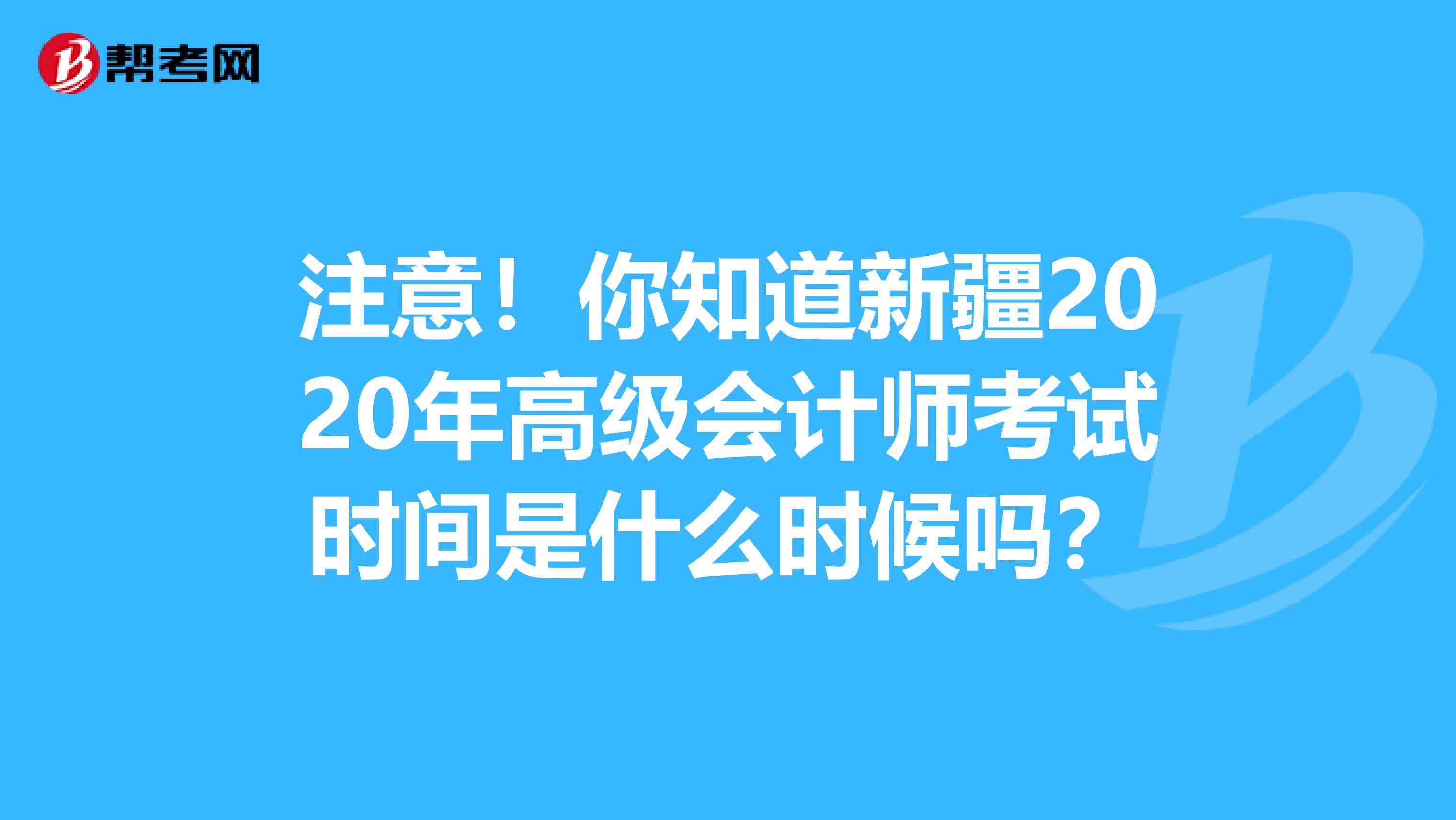 注意！你知道新疆2020年高级会计师考试时间是什么时候吗？