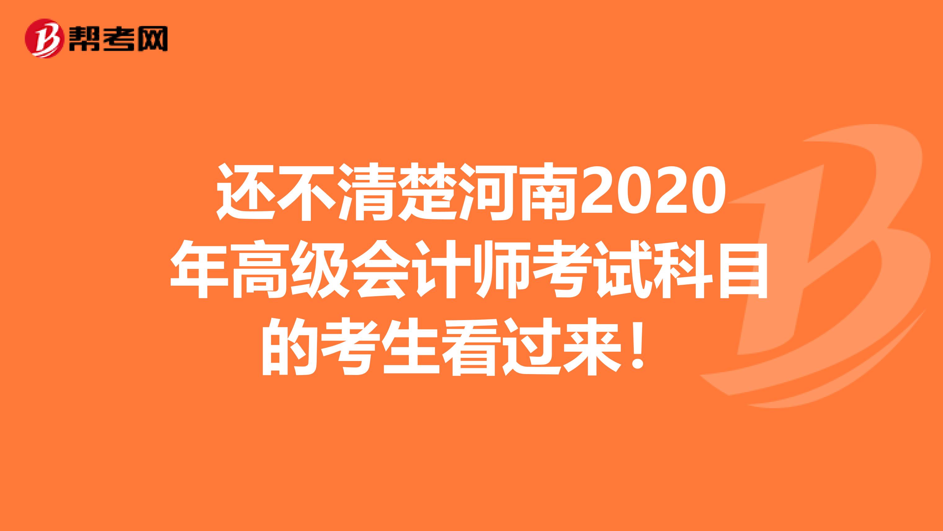 还不清楚河南2020年高级会计师考试科目的考生看过来！