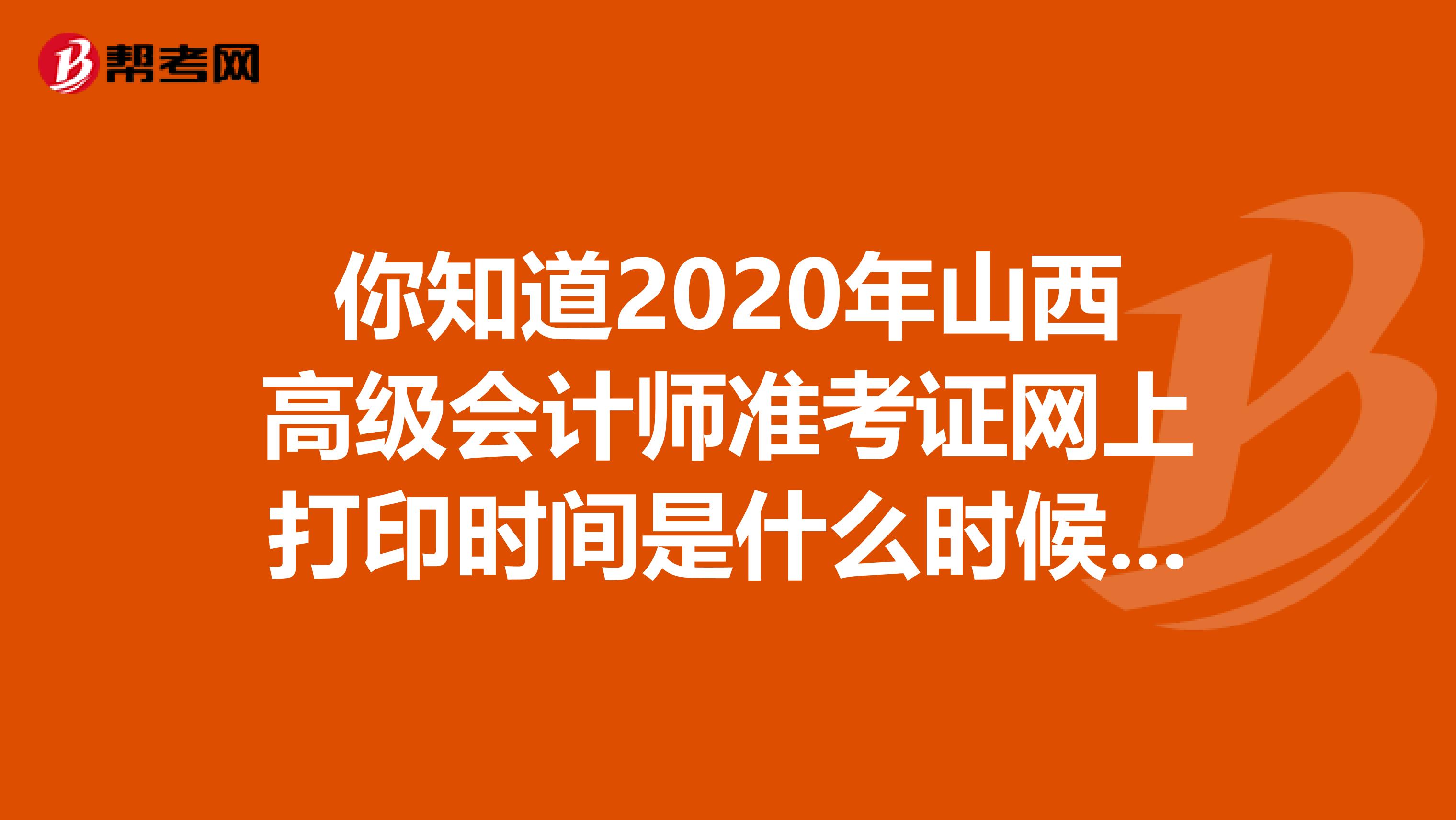 你知道2020年山西高级会计师准考证网上打印时间是什么时候吗？